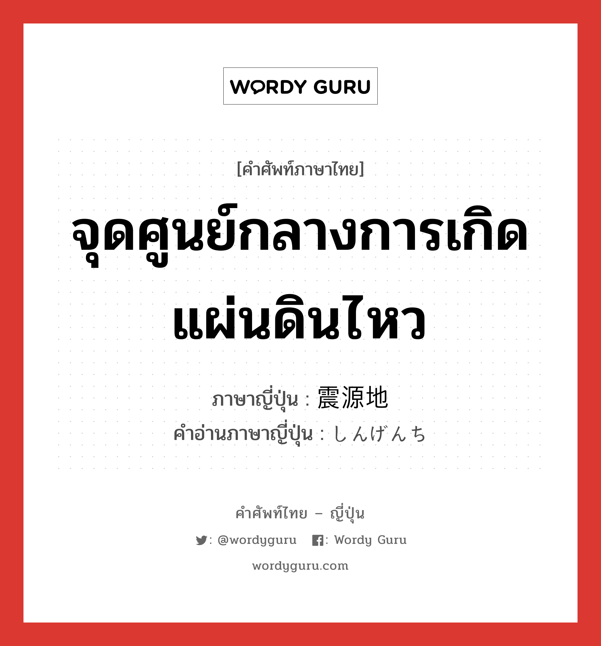 จุดศูนย์กลางการเกิดแผ่นดินไหว ภาษาญี่ปุ่นคืออะไร, คำศัพท์ภาษาไทย - ญี่ปุ่น จุดศูนย์กลางการเกิดแผ่นดินไหว ภาษาญี่ปุ่น 震源地 คำอ่านภาษาญี่ปุ่น しんげんち หมวด n หมวด n