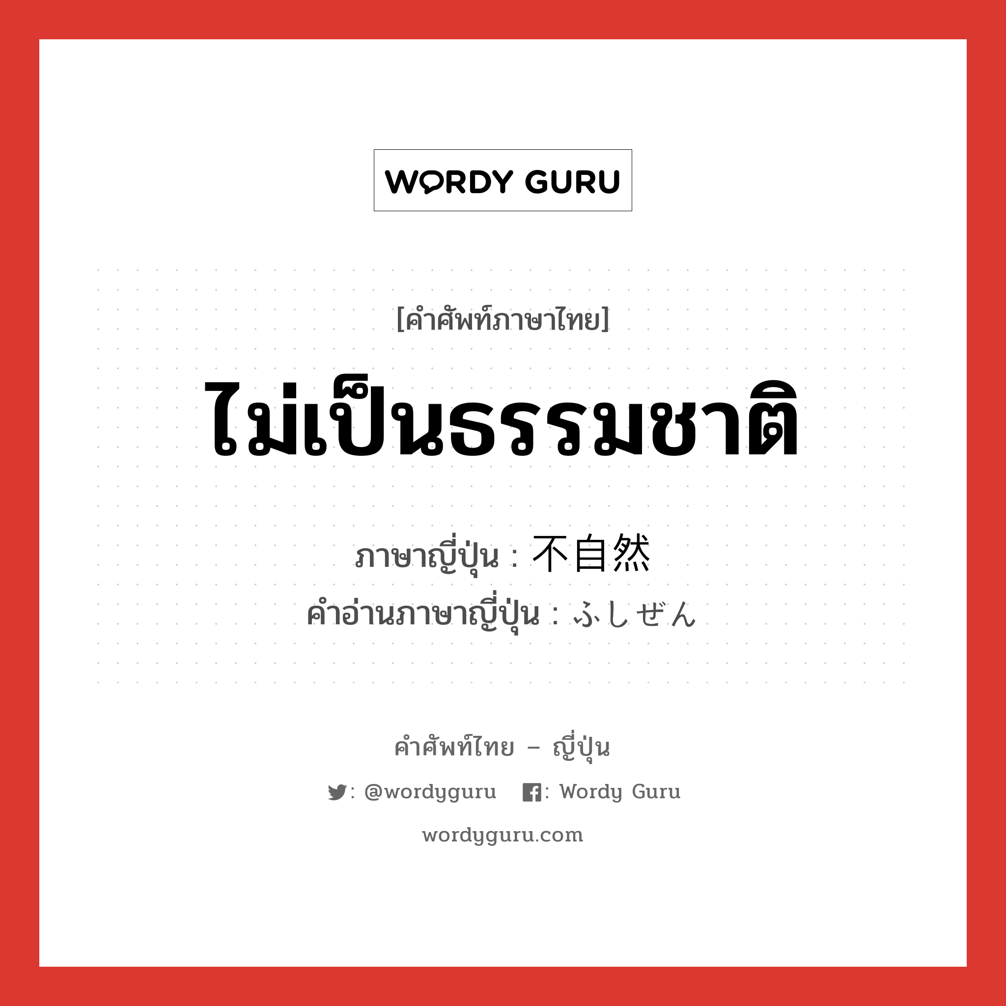 ไม่เป็นธรรมชาติ ภาษาญี่ปุ่นคืออะไร, คำศัพท์ภาษาไทย - ญี่ปุ่น ไม่เป็นธรรมชาติ ภาษาญี่ปุ่น 不自然 คำอ่านภาษาญี่ปุ่น ふしぜん หมวด adj-na หมวด adj-na