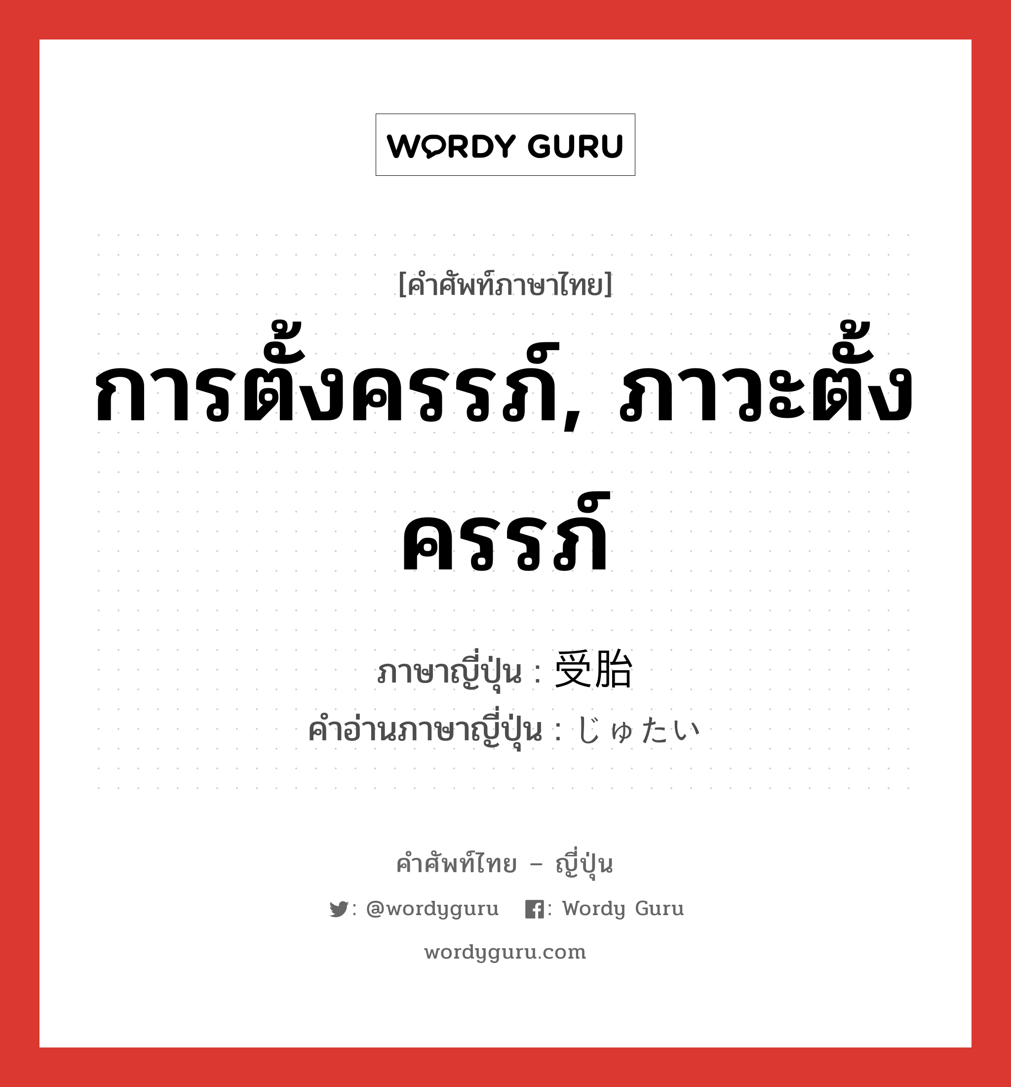 การตั้งครรภ์, ภาวะตั้งครรภ์ ภาษาญี่ปุ่นคืออะไร, คำศัพท์ภาษาไทย - ญี่ปุ่น การตั้งครรภ์, ภาวะตั้งครรภ์ ภาษาญี่ปุ่น 受胎 คำอ่านภาษาญี่ปุ่น じゅたい หมวด n หมวด n