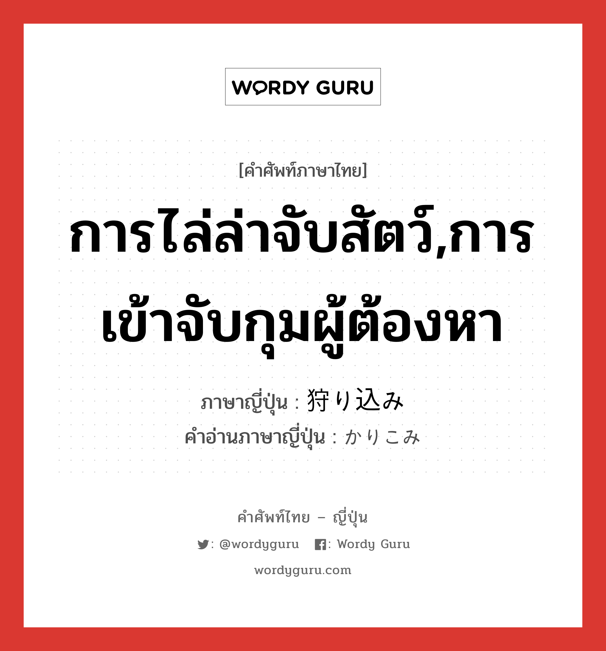 การไล่ล่าจับสัตว์,การเข้าจับกุมผู้ต้องหา ภาษาญี่ปุ่นคืออะไร, คำศัพท์ภาษาไทย - ญี่ปุ่น การไล่ล่าจับสัตว์,การเข้าจับกุมผู้ต้องหา ภาษาญี่ปุ่น 狩り込み คำอ่านภาษาญี่ปุ่น かりこみ หมวด n หมวด n