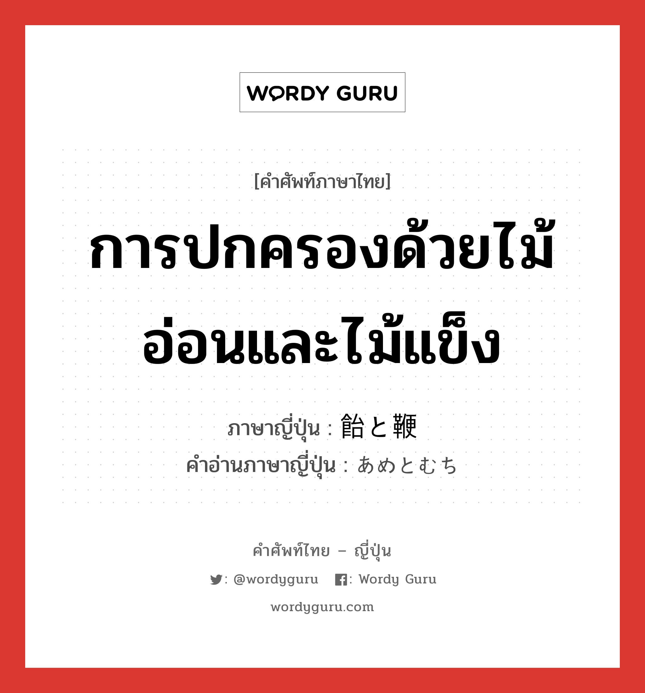 การปกครองด้วยไม้อ่อนและไม้แข็ง ภาษาญี่ปุ่นคืออะไร, คำศัพท์ภาษาไทย - ญี่ปุ่น การปกครองด้วยไม้อ่อนและไม้แข็ง ภาษาญี่ปุ่น 飴と鞭 คำอ่านภาษาญี่ปุ่น あめとむち หมวด exp หมวด exp