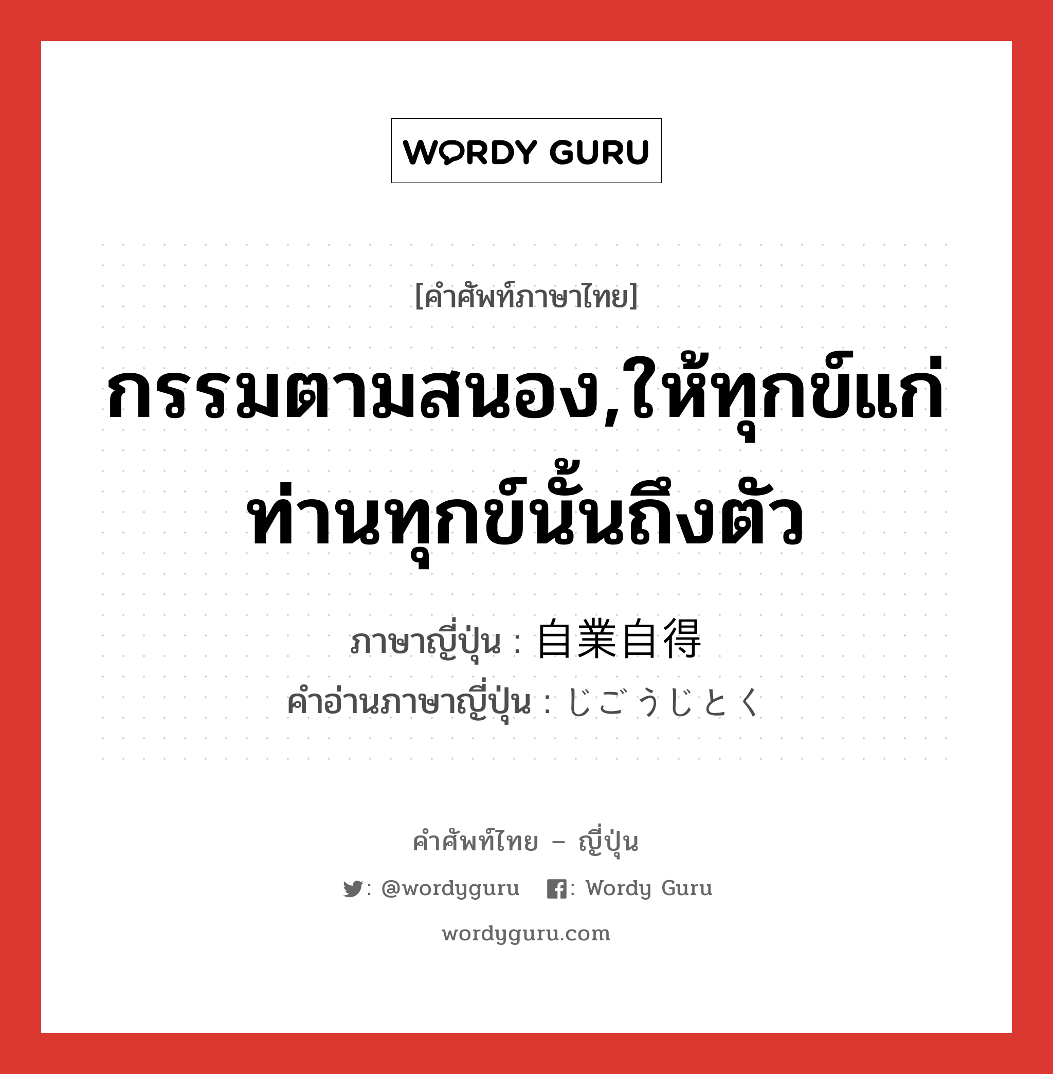 กรรมตามสนอง,ให้ทุกข์แก่ท่านทุกข์นั้นถึงตัว ภาษาญี่ปุ่นคืออะไร, คำศัพท์ภาษาไทย - ญี่ปุ่น กรรมตามสนอง,ให้ทุกข์แก่ท่านทุกข์นั้นถึงตัว ภาษาญี่ปุ่น 自業自得 คำอ่านภาษาญี่ปุ่น じごうじとく หมวด exp หมวด exp