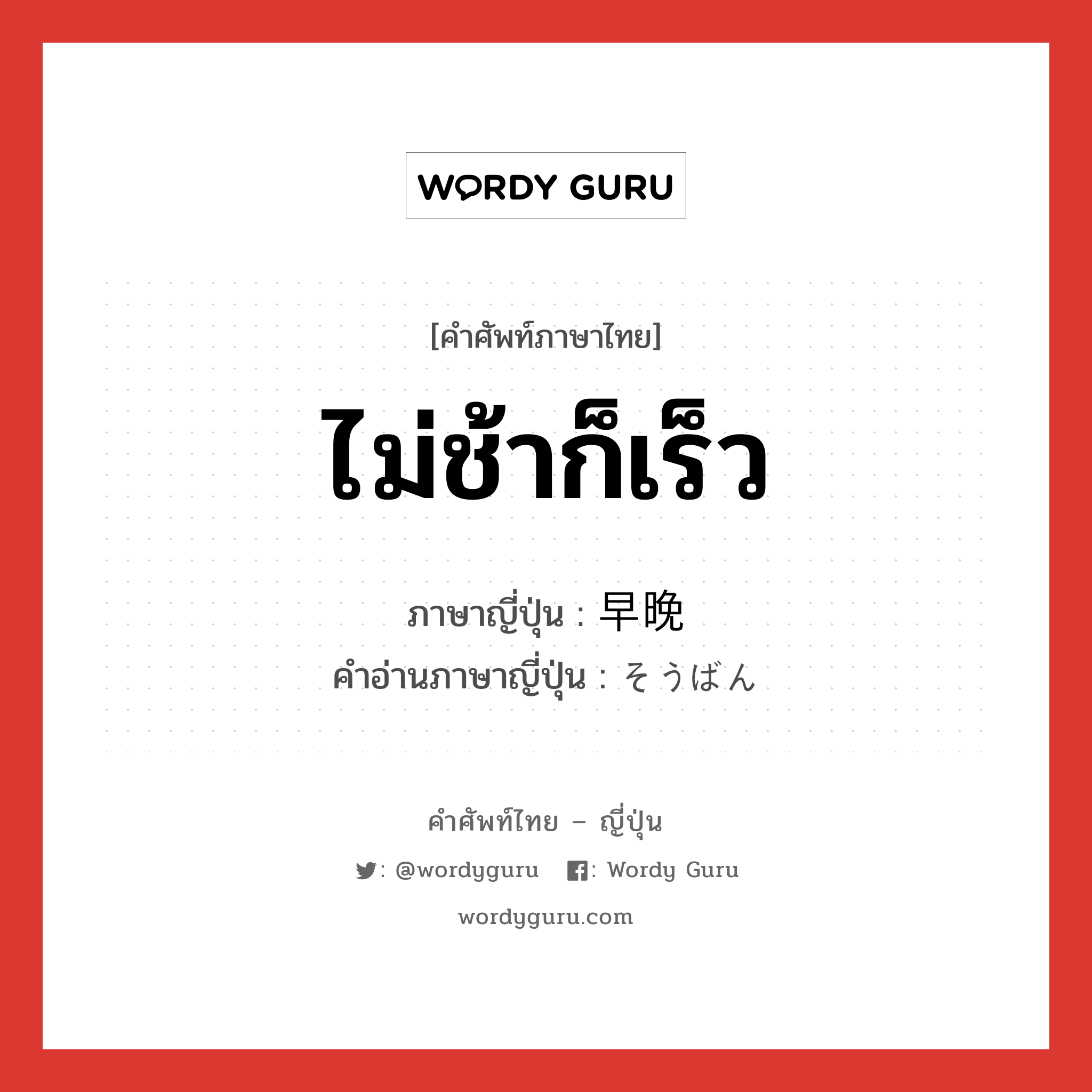 ไม่ช้าก็เร็ว ภาษาญี่ปุ่นคืออะไร, คำศัพท์ภาษาไทย - ญี่ปุ่น ไม่ช้าก็เร็ว ภาษาญี่ปุ่น 早晩 คำอ่านภาษาญี่ปุ่น そうばん หมวด n-adv หมวด n-adv