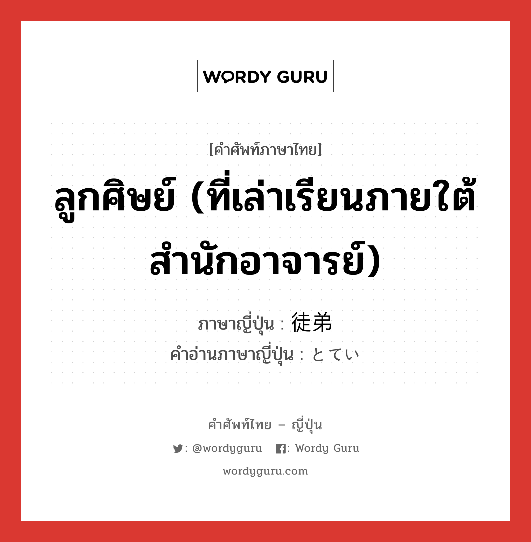 ลูกศิษย์ (ที่เล่าเรียนภายใต้สำนักอาจารย์) ภาษาญี่ปุ่นคืออะไร, คำศัพท์ภาษาไทย - ญี่ปุ่น ลูกศิษย์ (ที่เล่าเรียนภายใต้สำนักอาจารย์) ภาษาญี่ปุ่น 徒弟 คำอ่านภาษาญี่ปุ่น とてい หมวด n หมวด n