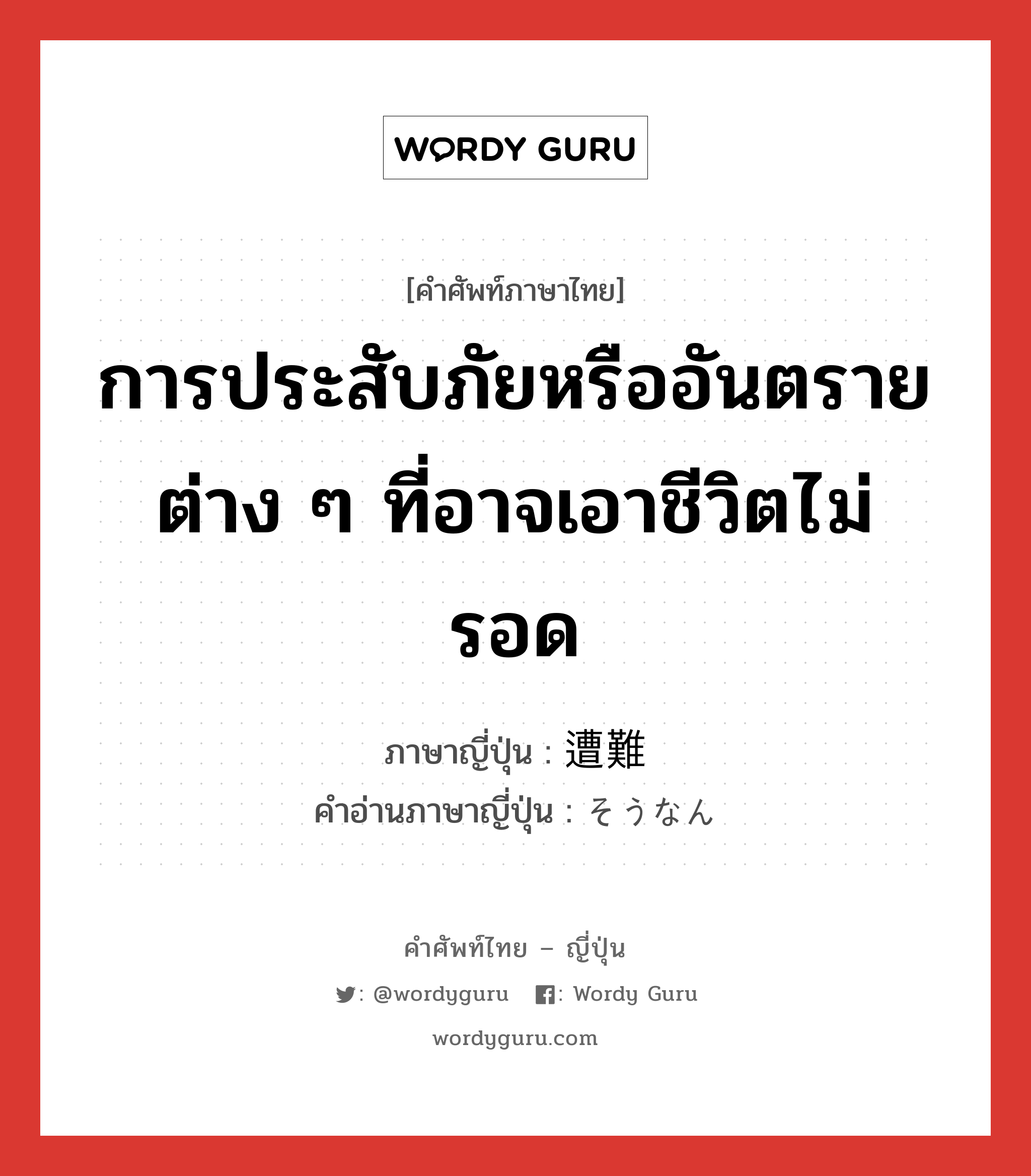 การประสับภัยหรืออันตรายต่าง ๆ ที่อาจเอาชีวิตไม่รอด ภาษาญี่ปุ่นคืออะไร, คำศัพท์ภาษาไทย - ญี่ปุ่น การประสับภัยหรืออันตรายต่าง ๆ ที่อาจเอาชีวิตไม่รอด ภาษาญี่ปุ่น 遭難 คำอ่านภาษาญี่ปุ่น そうなん หมวด n หมวด n