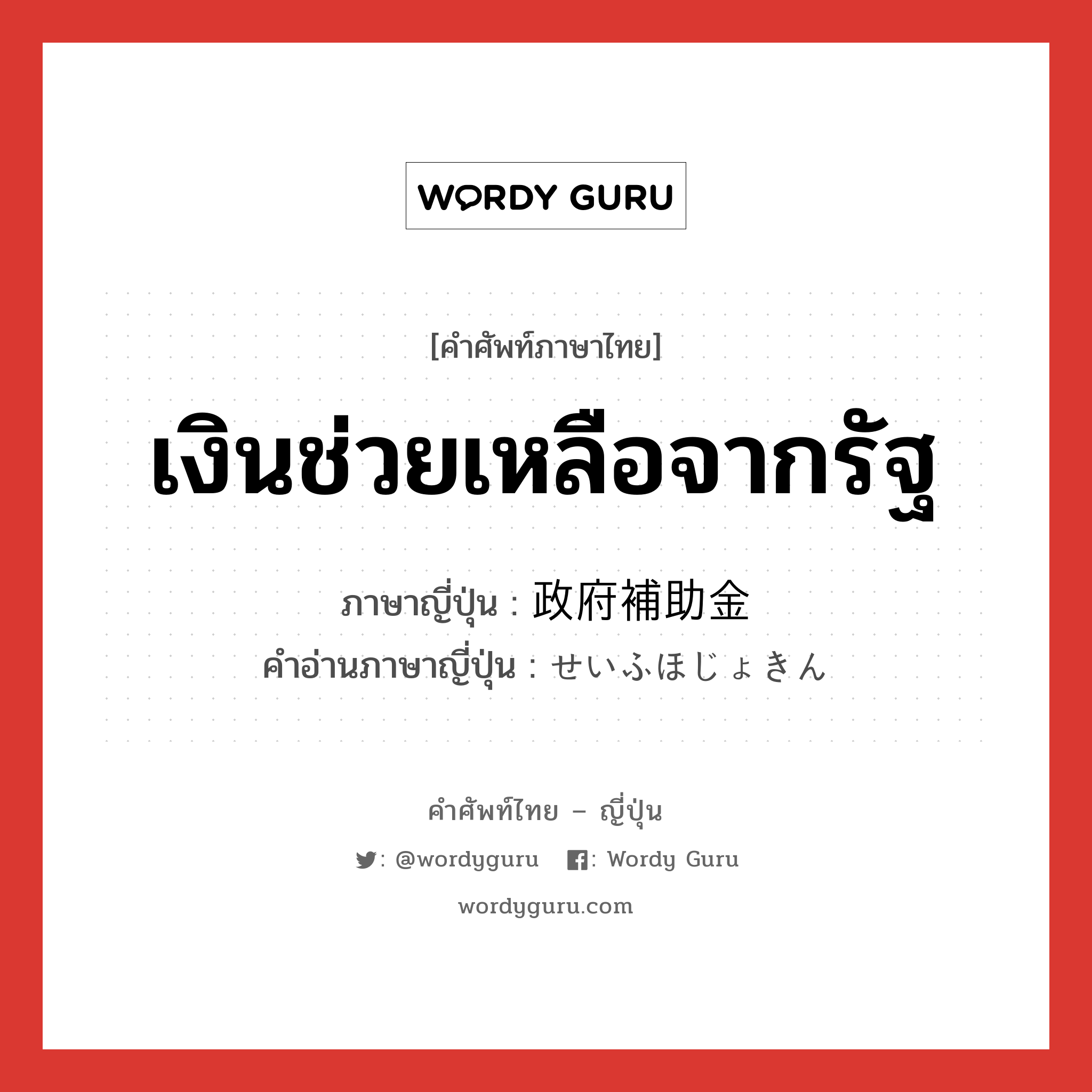 เงินช่วยเหลือจากรัฐ ภาษาญี่ปุ่นคืออะไร, คำศัพท์ภาษาไทย - ญี่ปุ่น เงินช่วยเหลือจากรัฐ ภาษาญี่ปุ่น 政府補助金 คำอ่านภาษาญี่ปุ่น せいふほじょきん หมวด n หมวด n