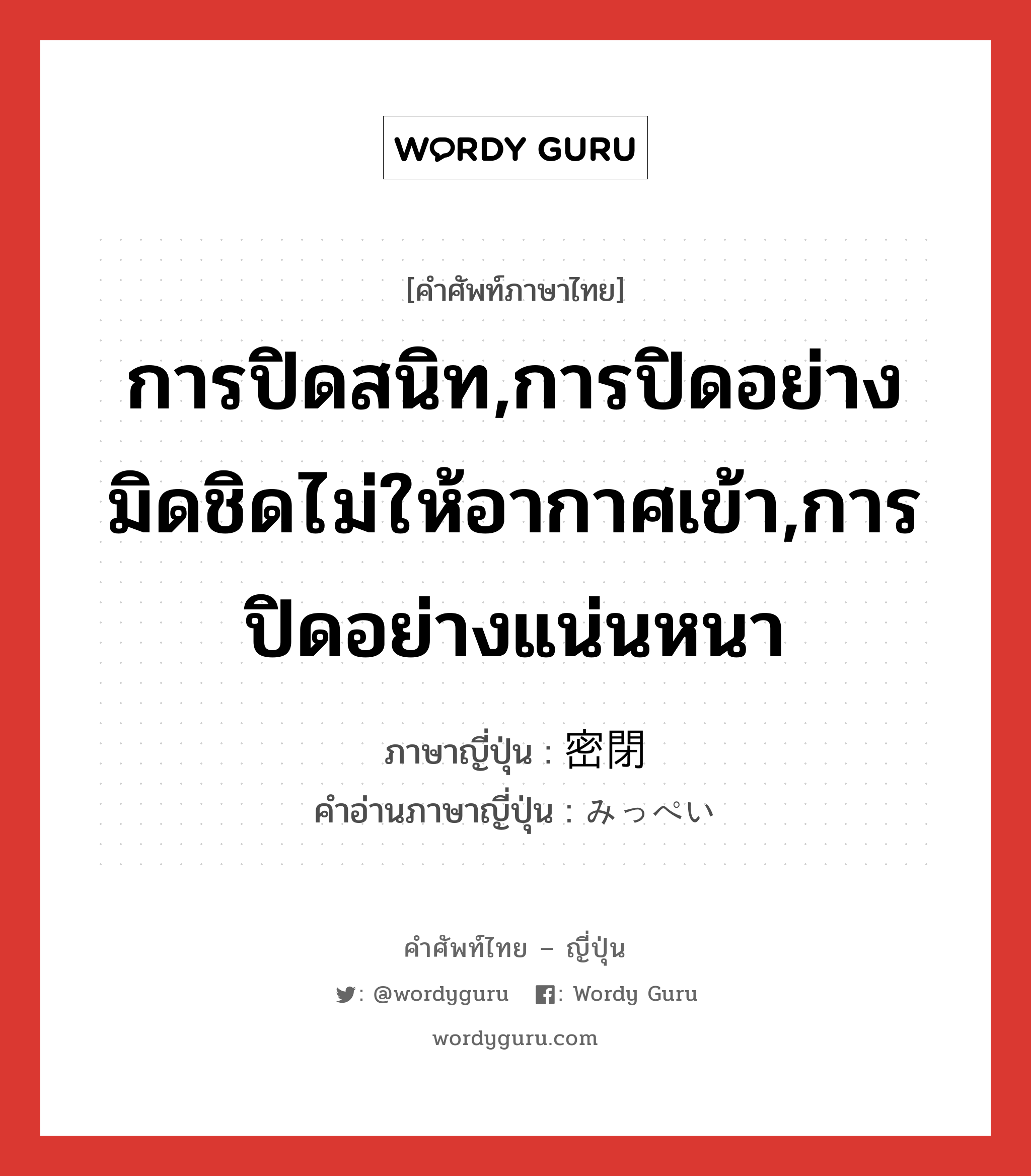 การปิดสนิท,การปิดอย่างมิดชิดไม่ให้อากาศเข้า,การปิดอย่างแน่นหนา ภาษาญี่ปุ่นคืออะไร, คำศัพท์ภาษาไทย - ญี่ปุ่น การปิดสนิท,การปิดอย่างมิดชิดไม่ให้อากาศเข้า,การปิดอย่างแน่นหนา ภาษาญี่ปุ่น 密閉 คำอ่านภาษาญี่ปุ่น みっぺい หมวด n หมวด n