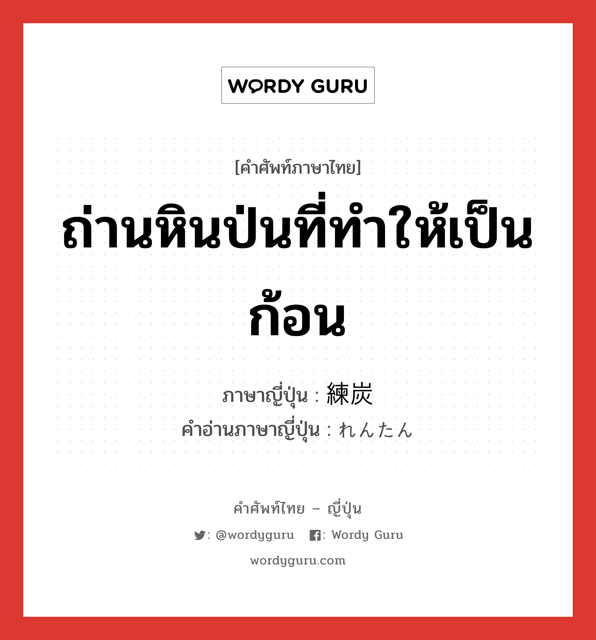 ถ่านหินป่นที่ทำให้เป็นก้อน ภาษาญี่ปุ่นคืออะไร, คำศัพท์ภาษาไทย - ญี่ปุ่น ถ่านหินป่นที่ทำให้เป็นก้อน ภาษาญี่ปุ่น 練炭 คำอ่านภาษาญี่ปุ่น れんたん หมวด n หมวด n