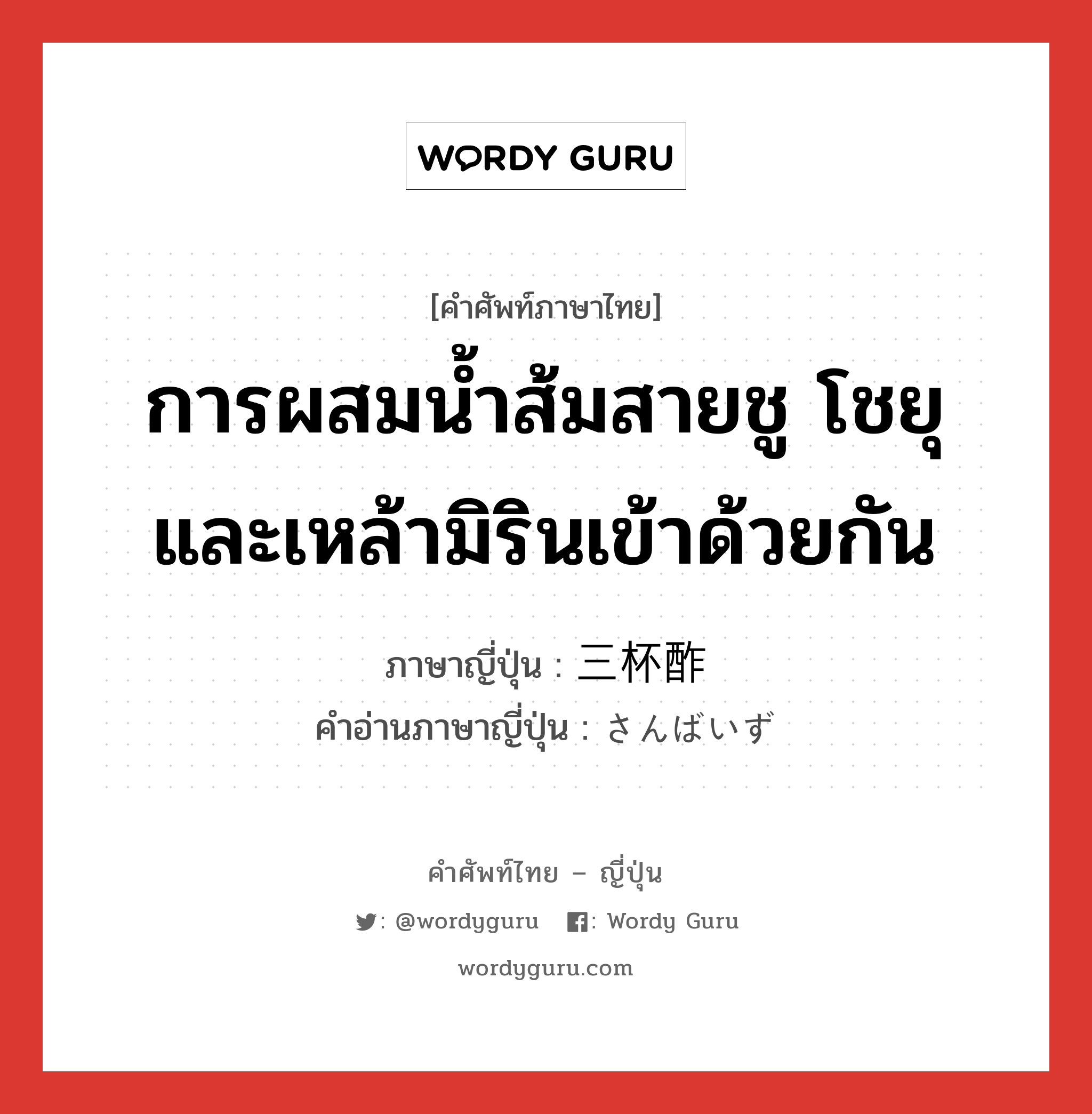 การผสมน้ำส้มสายชู โชยุ และเหล้ามิรินเข้าด้วยกัน ภาษาญี่ปุ่นคืออะไร, คำศัพท์ภาษาไทย - ญี่ปุ่น การผสมน้ำส้มสายชู โชยุ และเหล้ามิรินเข้าด้วยกัน ภาษาญี่ปุ่น 三杯酢 คำอ่านภาษาญี่ปุ่น さんばいず หมวด n หมวด n