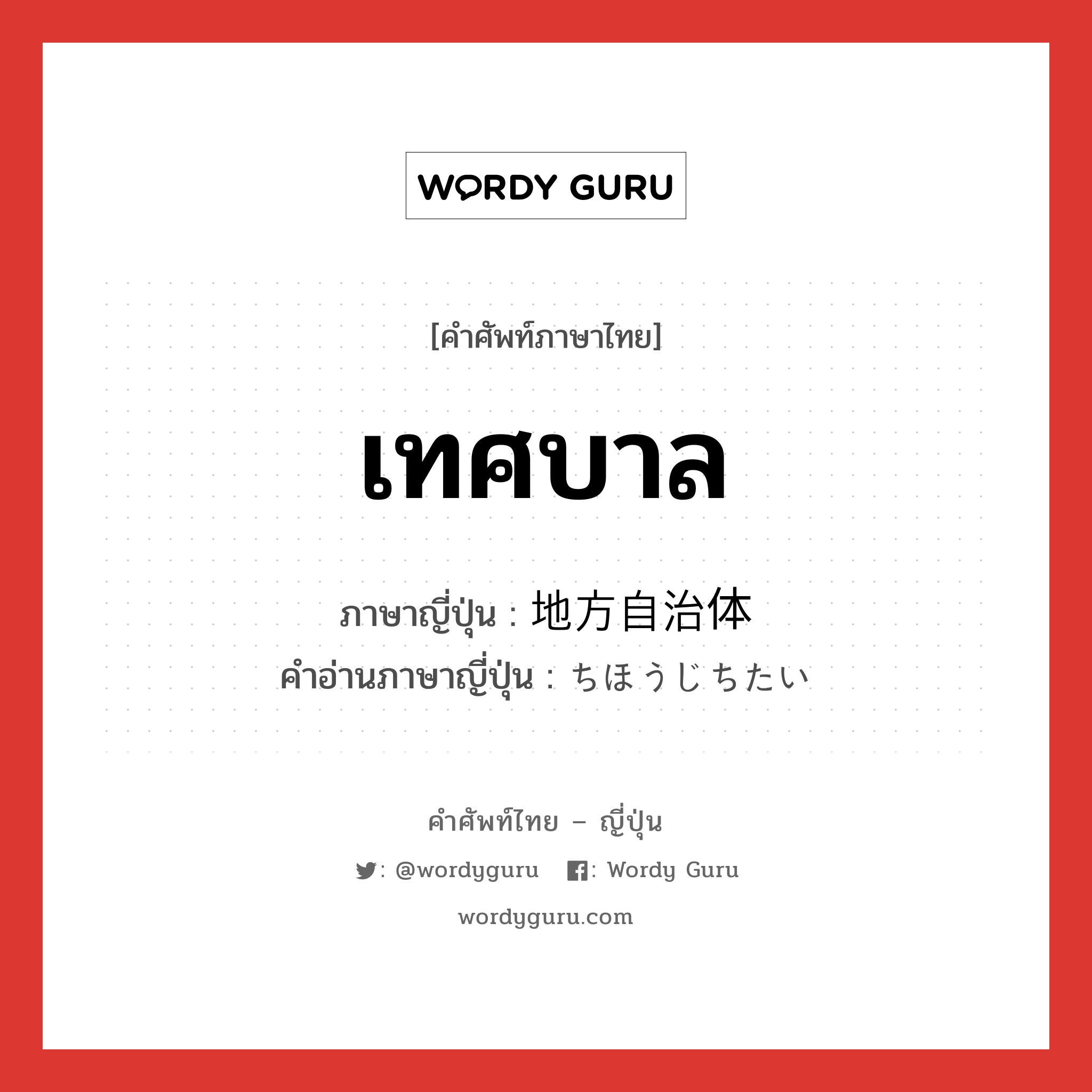 เทศบาล ภาษาญี่ปุ่นคืออะไร, คำศัพท์ภาษาไทย - ญี่ปุ่น เทศบาล ภาษาญี่ปุ่น 地方自治体 คำอ่านภาษาญี่ปุ่น ちほうじちたい หมวด n หมวด n