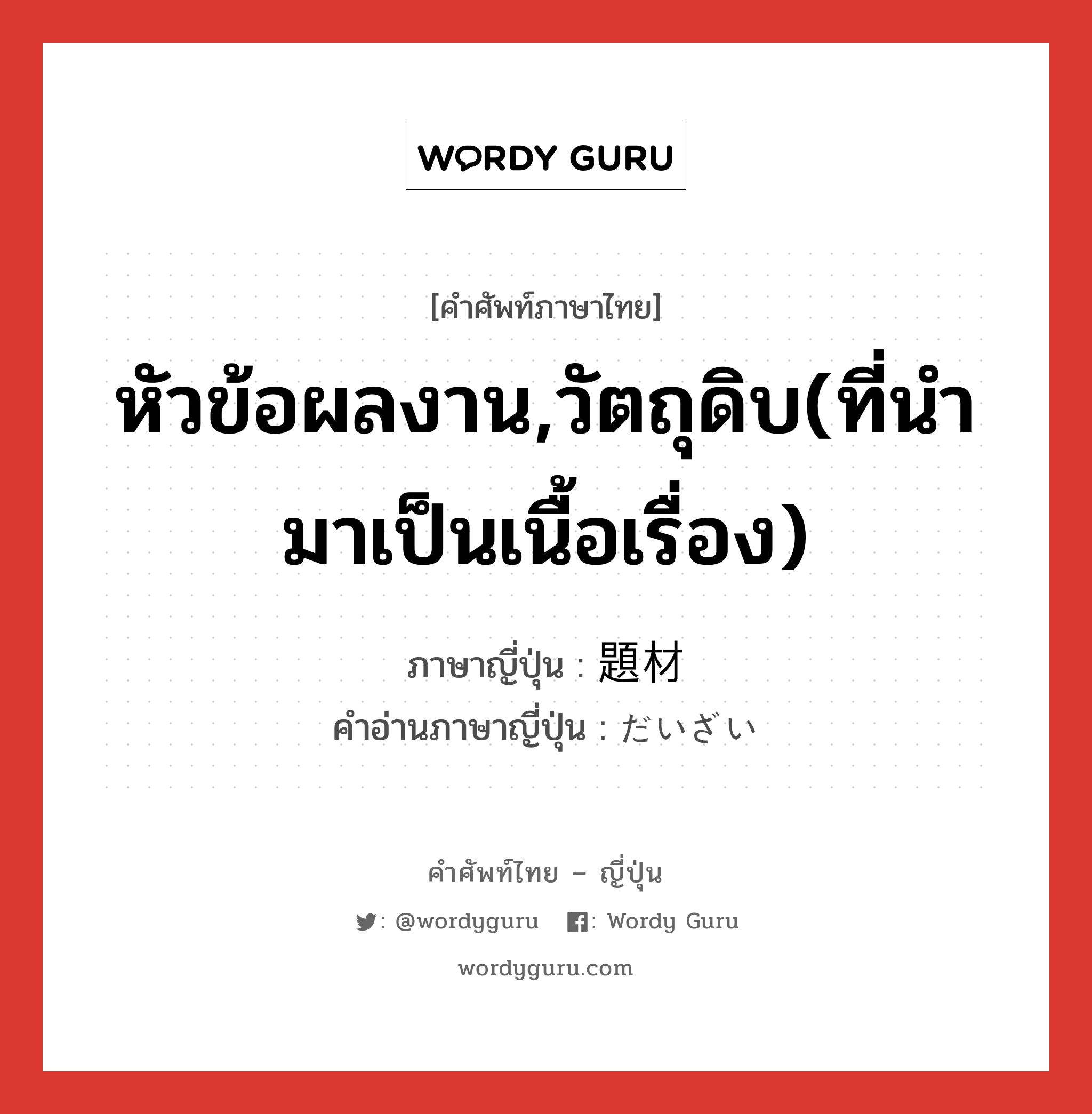 หัวข้อผลงาน,วัตถุดิบ(ที่นำมาเป็นเนื้อเรื่อง) ภาษาญี่ปุ่นคืออะไร, คำศัพท์ภาษาไทย - ญี่ปุ่น หัวข้อผลงาน,วัตถุดิบ(ที่นำมาเป็นเนื้อเรื่อง) ภาษาญี่ปุ่น 題材 คำอ่านภาษาญี่ปุ่น だいざい หมวด n หมวด n