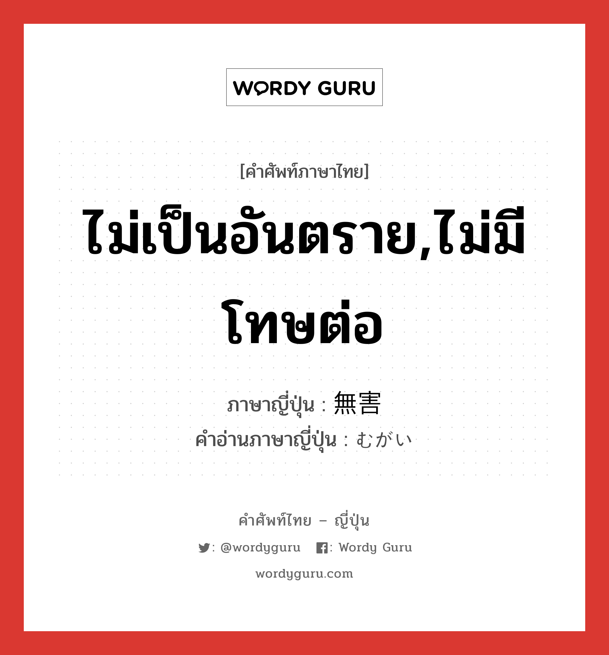 ไม่เป็นอันตราย,ไม่มีโทษต่อ ภาษาญี่ปุ่นคืออะไร, คำศัพท์ภาษาไทย - ญี่ปุ่น ไม่เป็นอันตราย,ไม่มีโทษต่อ ภาษาญี่ปุ่น 無害 คำอ่านภาษาญี่ปุ่น むがい หมวด adj-na หมวด adj-na