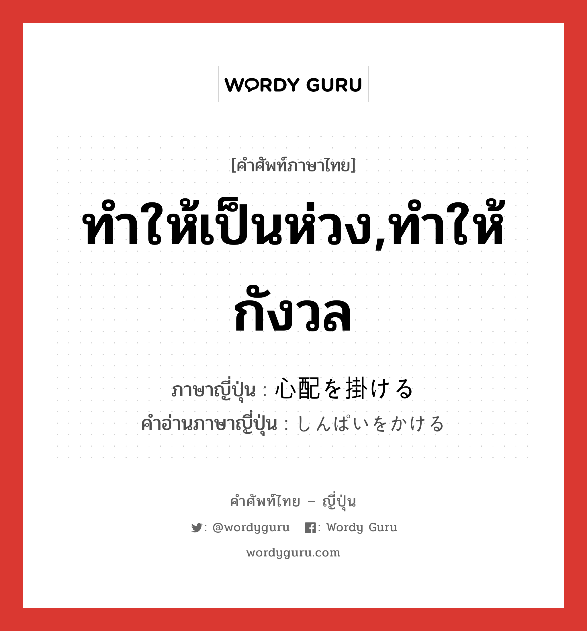 ทำให้เป็นห่วง,ทำให้กังวล ภาษาญี่ปุ่นคืออะไร, คำศัพท์ภาษาไทย - ญี่ปุ่น ทำให้เป็นห่วง,ทำให้กังวล ภาษาญี่ปุ่น 心配を掛ける คำอ่านภาษาญี่ปุ่น しんぱいをかける หมวด exp หมวด exp