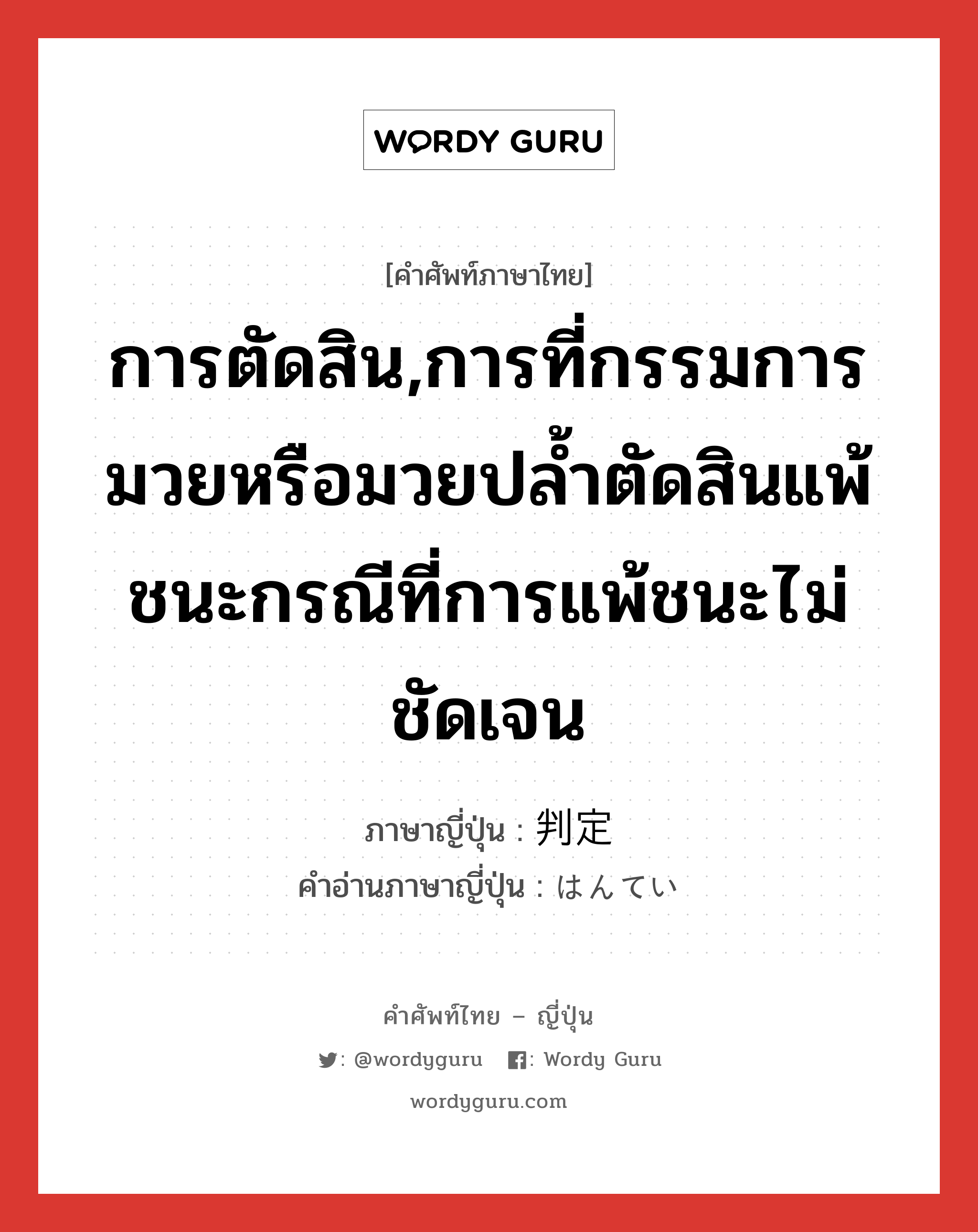 การตัดสิน,การที่กรรมการมวยหรือมวยปล้ำตัดสินแพ้ชนะกรณีที่การแพ้ชนะไม่ชัดเจน ภาษาญี่ปุ่นคืออะไร, คำศัพท์ภาษาไทย - ญี่ปุ่น การตัดสิน,การที่กรรมการมวยหรือมวยปล้ำตัดสินแพ้ชนะกรณีที่การแพ้ชนะไม่ชัดเจน ภาษาญี่ปุ่น 判定 คำอ่านภาษาญี่ปุ่น はんてい หมวด n หมวด n