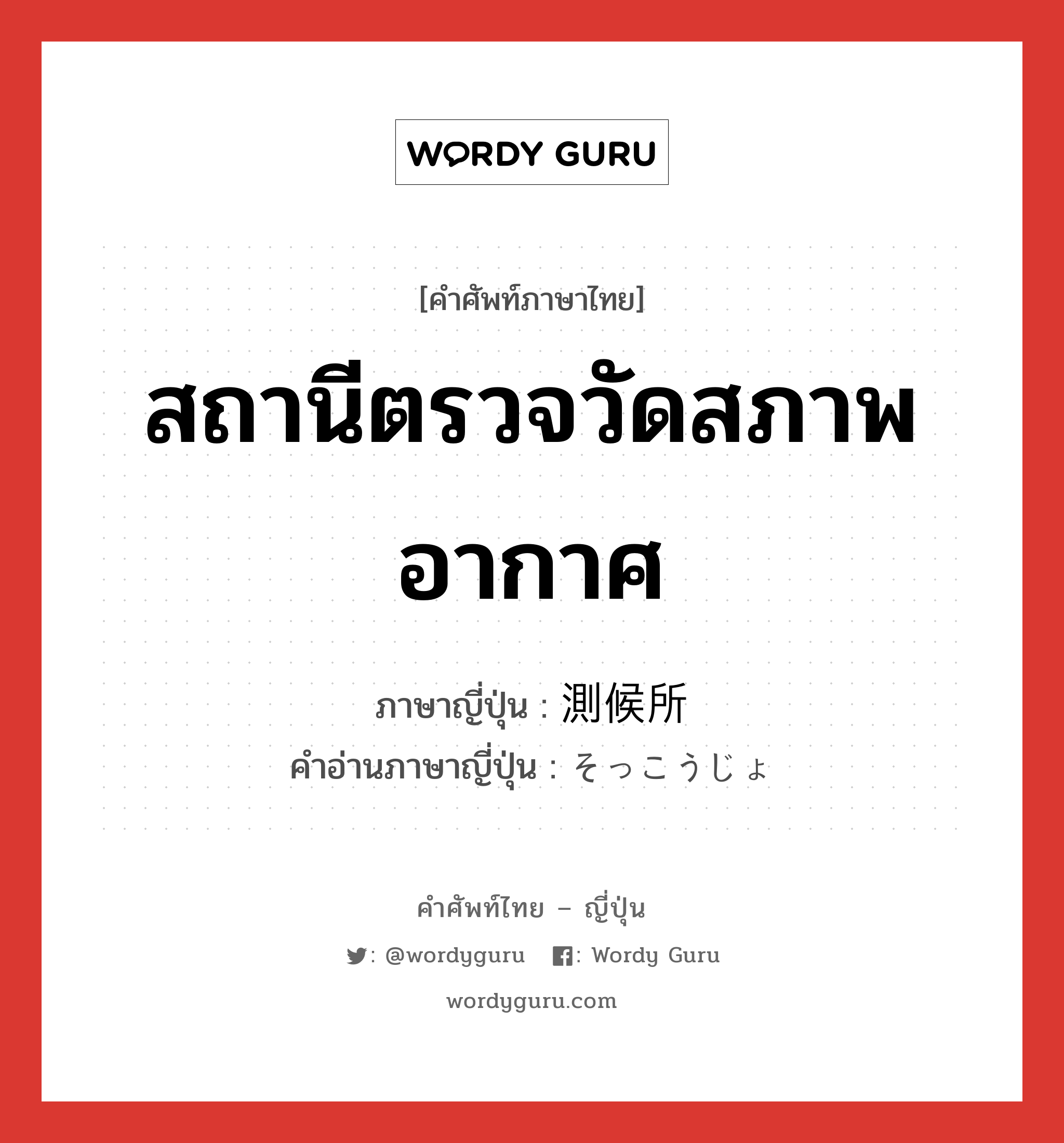 สถานีตรวจวัดสภาพอากาศ ภาษาญี่ปุ่นคืออะไร, คำศัพท์ภาษาไทย - ญี่ปุ่น สถานีตรวจวัดสภาพอากาศ ภาษาญี่ปุ่น 測候所 คำอ่านภาษาญี่ปุ่น そっこうじょ หมวด n หมวด n