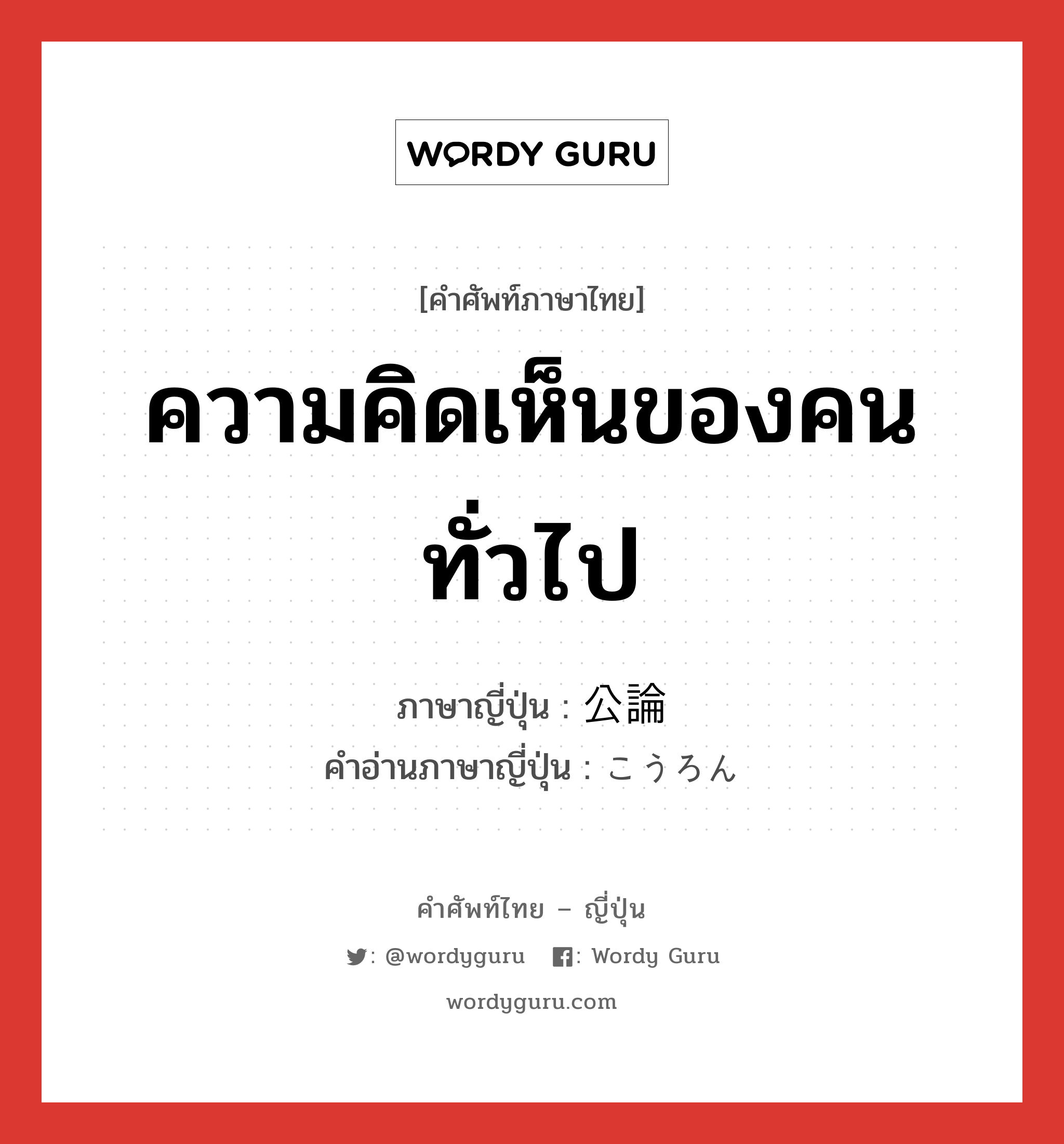 ความคิดเห็นของคนทั่วไป ภาษาญี่ปุ่นคืออะไร, คำศัพท์ภาษาไทย - ญี่ปุ่น ความคิดเห็นของคนทั่วไป ภาษาญี่ปุ่น 公論 คำอ่านภาษาญี่ปุ่น こうろん หมวด n หมวด n