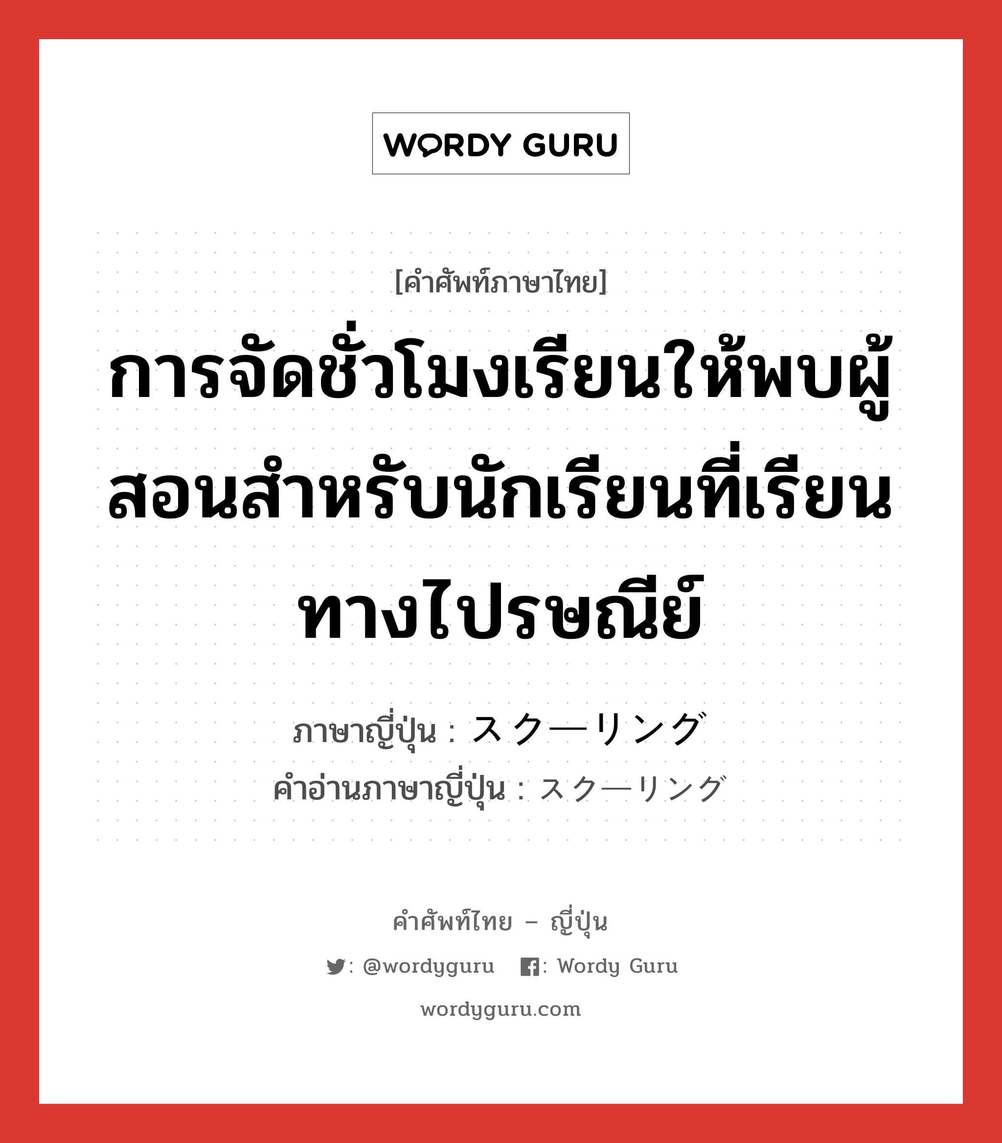 การจัดชั่วโมงเรียนให้พบผู้สอนสำหรับนักเรียนที่เรียนทางไปรษณีย์ ภาษาญี่ปุ่นคืออะไร, คำศัพท์ภาษาไทย - ญี่ปุ่น การจัดชั่วโมงเรียนให้พบผู้สอนสำหรับนักเรียนที่เรียนทางไปรษณีย์ ภาษาญี่ปุ่น スクーリング คำอ่านภาษาญี่ปุ่น スクーリング หมวด n หมวด n