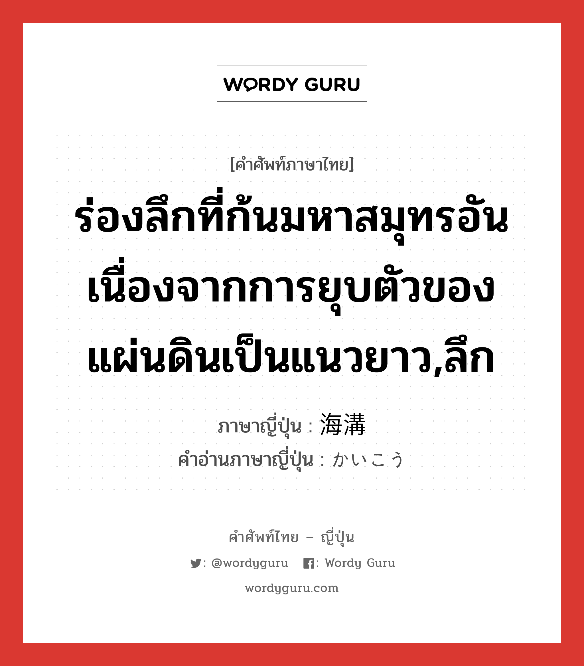 ร่องลึกที่ก้นมหาสมุทรอันเนื่องจากการยุบตัวของแผ่นดินเป็นแนวยาว,ลึก ภาษาญี่ปุ่นคืออะไร, คำศัพท์ภาษาไทย - ญี่ปุ่น ร่องลึกที่ก้นมหาสมุทรอันเนื่องจากการยุบตัวของแผ่นดินเป็นแนวยาว,ลึก ภาษาญี่ปุ่น 海溝 คำอ่านภาษาญี่ปุ่น かいこう หมวด n หมวด n