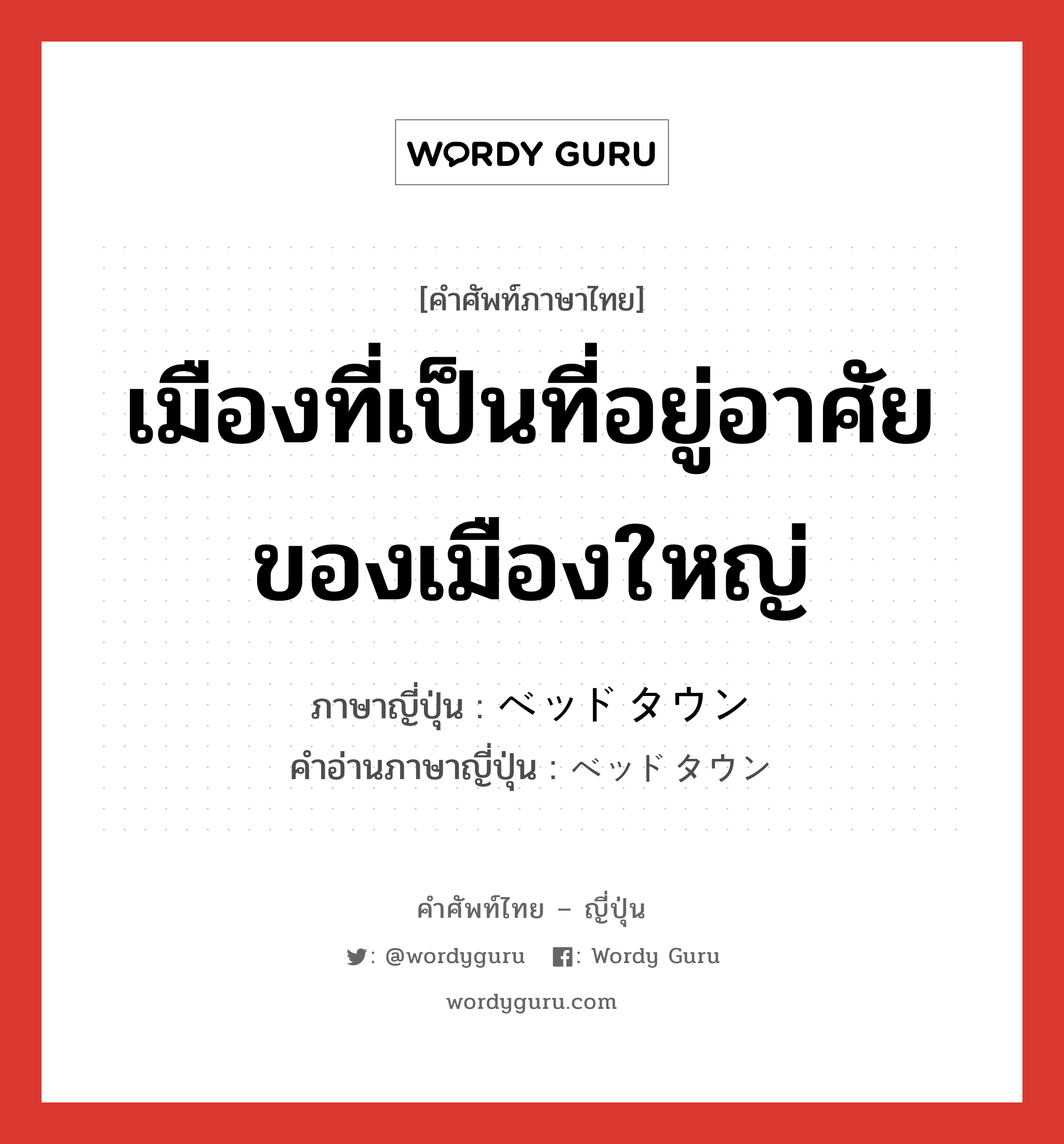 เมืองที่เป็นที่อยู่อาศัยของเมืองใหญ่ ภาษาญี่ปุ่นคืออะไร, คำศัพท์ภาษาไทย - ญี่ปุ่น เมืองที่เป็นที่อยู่อาศัยของเมืองใหญ่ ภาษาญี่ปุ่น ベッドタウン คำอ่านภาษาญี่ปุ่น ベッドタウン หมวด n หมวด n