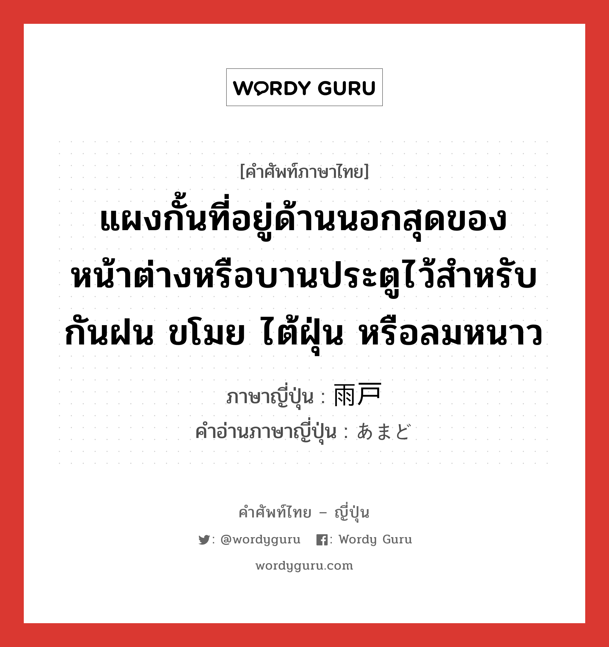 แผงกั้นที่อยู่ด้านนอกสุดของหน้าต่างหรือบานประตูไว้สำหรับกันฝน ขโมย ไต้ฝุ่น หรือลมหนาว ภาษาญี่ปุ่นคืออะไร, คำศัพท์ภาษาไทย - ญี่ปุ่น แผงกั้นที่อยู่ด้านนอกสุดของหน้าต่างหรือบานประตูไว้สำหรับกันฝน ขโมย ไต้ฝุ่น หรือลมหนาว ภาษาญี่ปุ่น 雨戸 คำอ่านภาษาญี่ปุ่น あまど หมวด n หมวด n