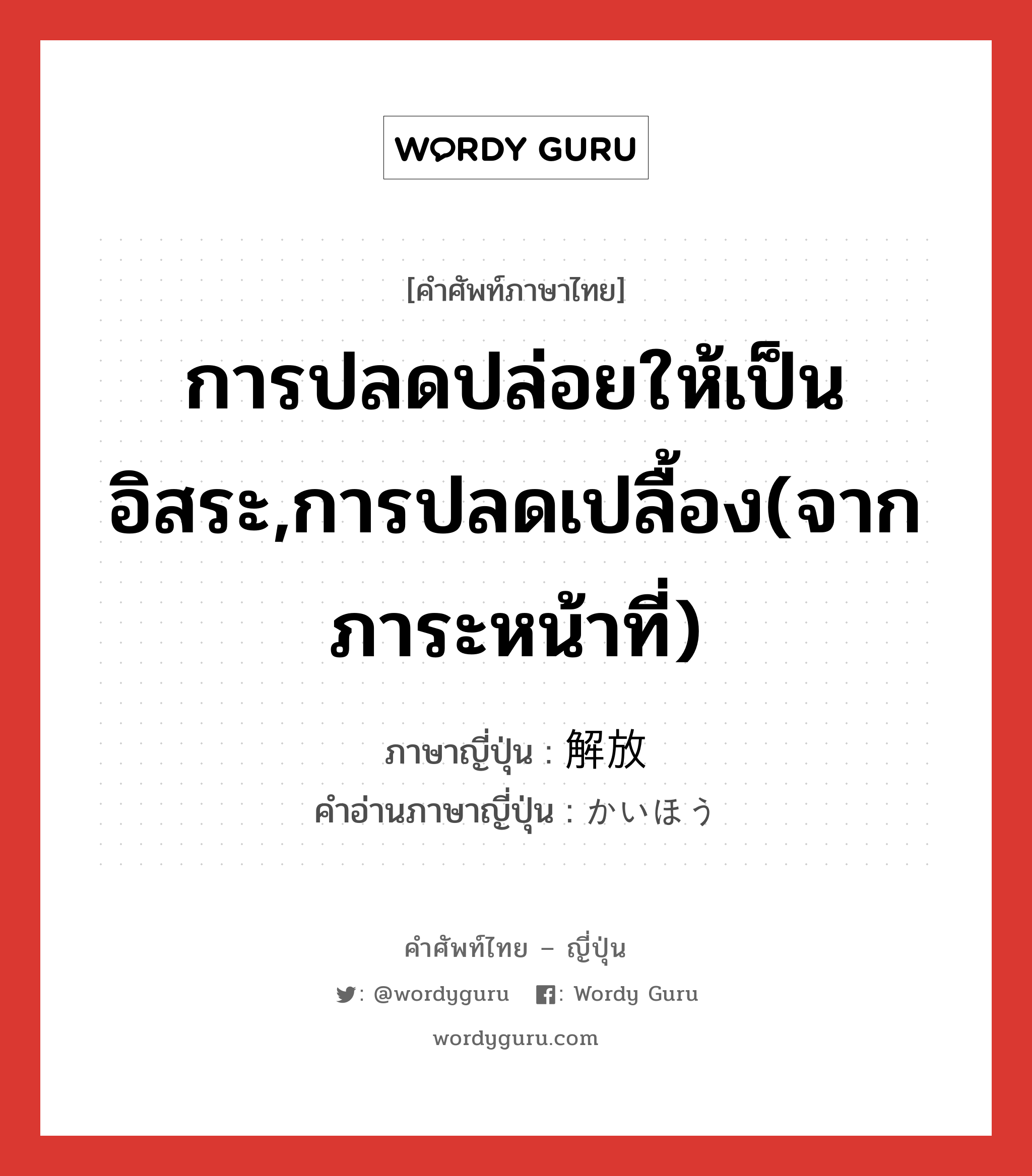 การปลดปล่อยให้เป็นอิสระ,การปลดเปลื้อง(จากภาระหน้าที่) ภาษาญี่ปุ่นคืออะไร, คำศัพท์ภาษาไทย - ญี่ปุ่น การปลดปล่อยให้เป็นอิสระ,การปลดเปลื้อง(จากภาระหน้าที่) ภาษาญี่ปุ่น 解放 คำอ่านภาษาญี่ปุ่น かいほう หมวด n หมวด n