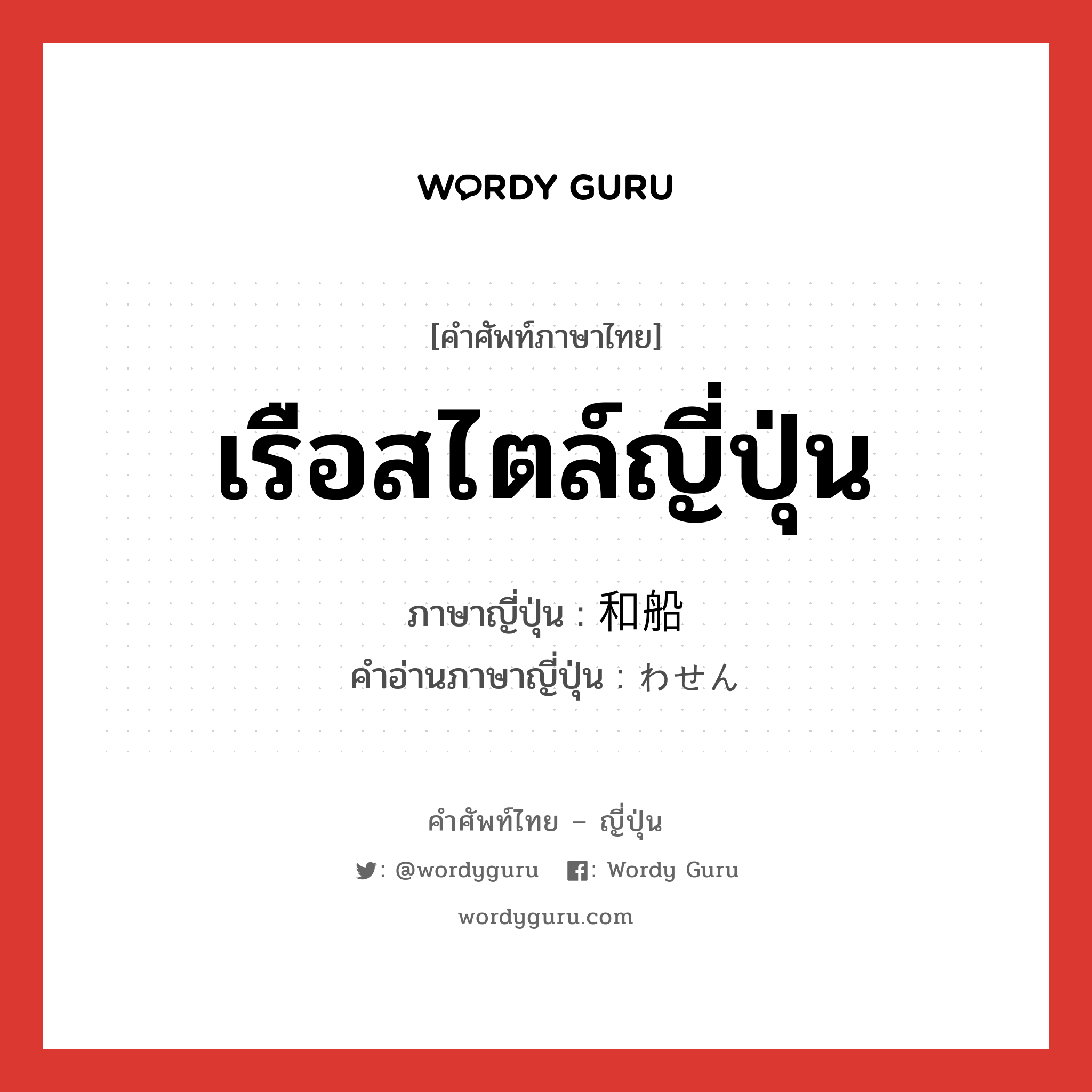 เรือสไตล์ญี่ปุ่น ภาษาญี่ปุ่นคืออะไร, คำศัพท์ภาษาไทย - ญี่ปุ่น เรือสไตล์ญี่ปุ่น ภาษาญี่ปุ่น 和船 คำอ่านภาษาญี่ปุ่น わせん หมวด n หมวด n