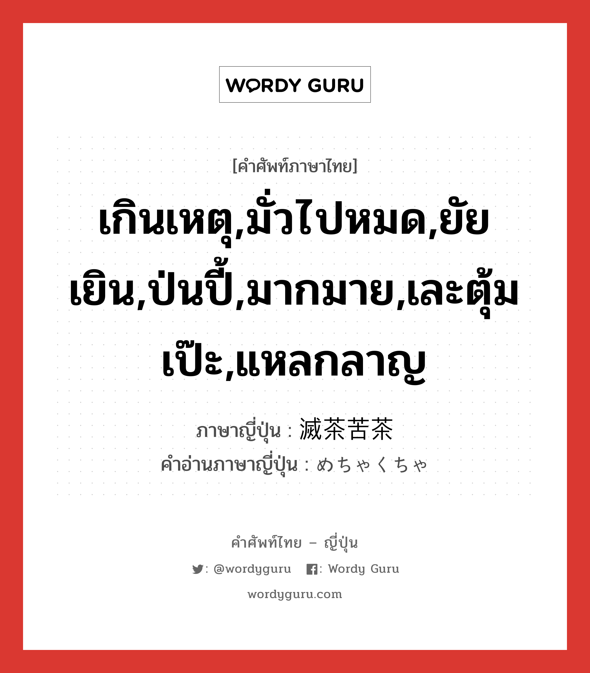 เกินเหตุ,มั่วไปหมด,ยัยเยิน,ป่นปี้,มากมาย,เละตุ้มเป๊ะ,แหลกลาญ ภาษาญี่ปุ่นคืออะไร, คำศัพท์ภาษาไทย - ญี่ปุ่น เกินเหตุ,มั่วไปหมด,ยัยเยิน,ป่นปี้,มากมาย,เละตุ้มเป๊ะ,แหลกลาญ ภาษาญี่ปุ่น 滅茶苦茶 คำอ่านภาษาญี่ปุ่น めちゃくちゃ หมวด adj-na หมวด adj-na