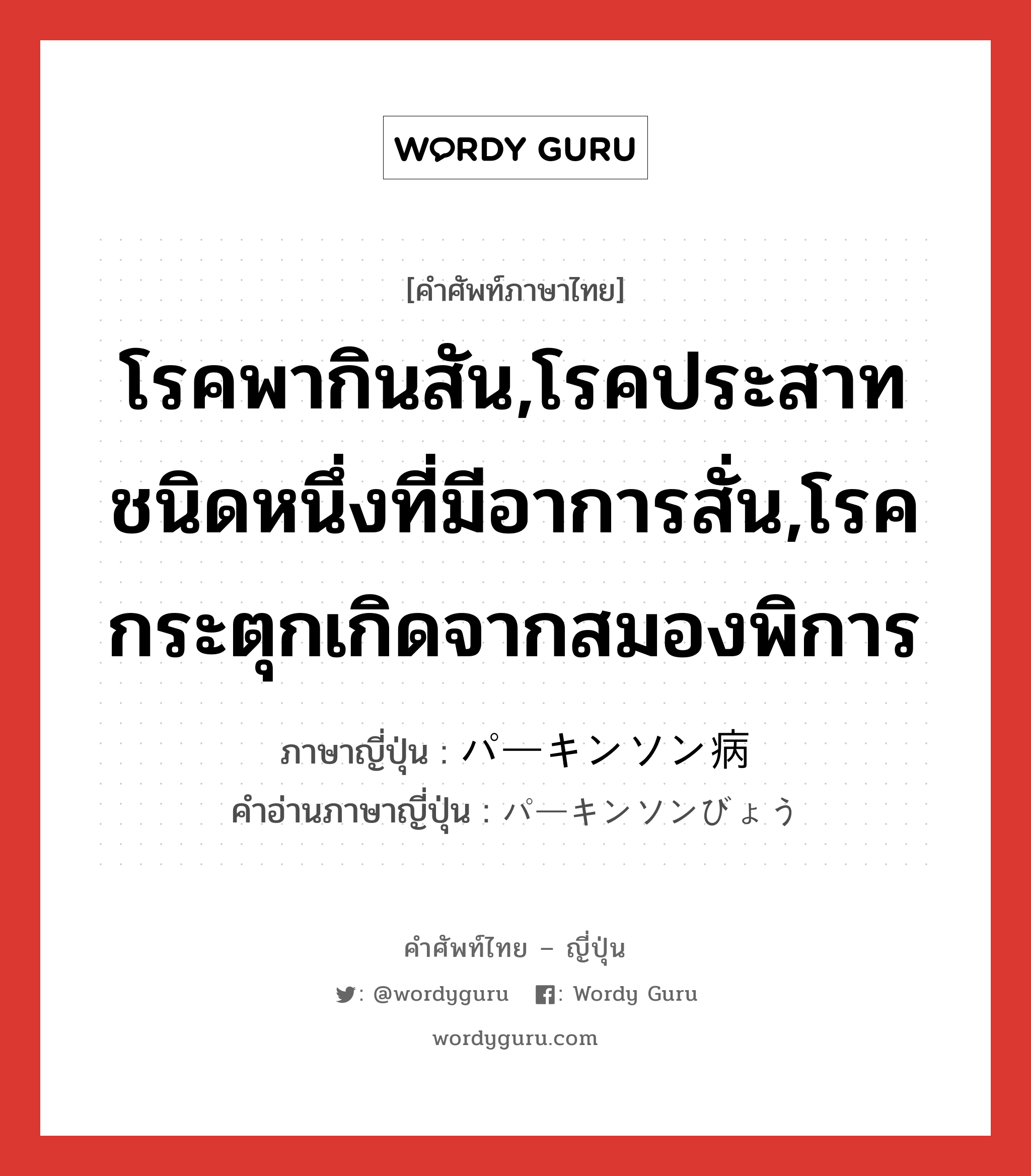 โรคพากินสัน,โรคประสาทชนิดหนึ่งที่มีอาการสั่น,โรคกระตุกเกิดจากสมองพิการ ภาษาญี่ปุ่นคืออะไร, คำศัพท์ภาษาไทย - ญี่ปุ่น โรคพากินสัน,โรคประสาทชนิดหนึ่งที่มีอาการสั่น,โรคกระตุกเกิดจากสมองพิการ ภาษาญี่ปุ่น パーキンソン病 คำอ่านภาษาญี่ปุ่น パーキンソンびょう หมวด n หมวด n