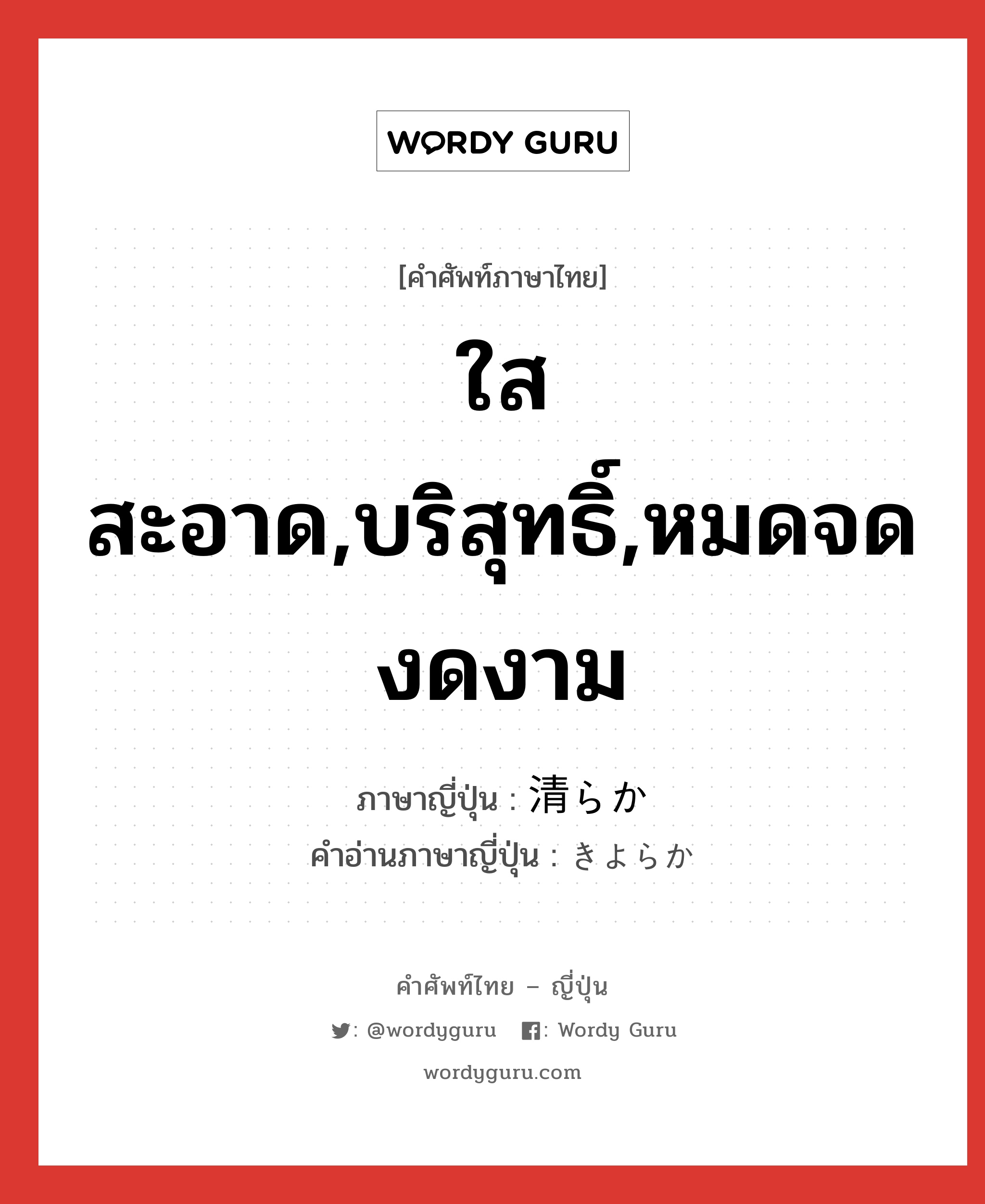 ใสสะอาด,บริสุทธิ์,หมดจดงดงาม ภาษาญี่ปุ่นคืออะไร, คำศัพท์ภาษาไทย - ญี่ปุ่น ใสสะอาด,บริสุทธิ์,หมดจดงดงาม ภาษาญี่ปุ่น 清らか คำอ่านภาษาญี่ปุ่น きよらか หมวด adj-na หมวด adj-na