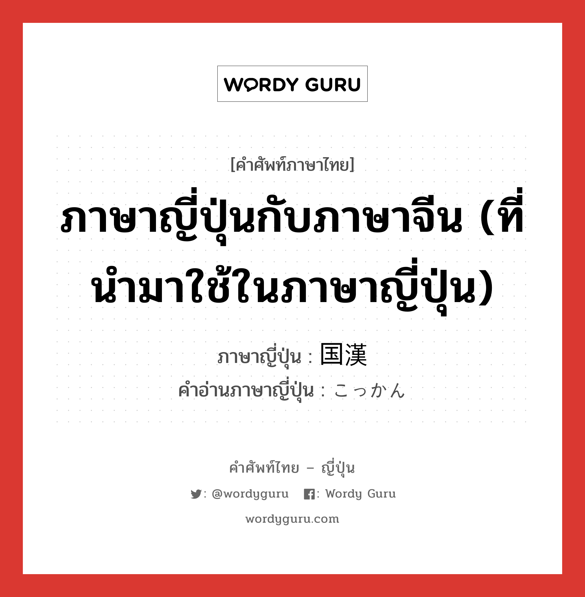 ภาษาญี่ปุ่นกับภาษาจีน (ที่นำมาใช้ในภาษาญี่ปุ่น) ภาษาญี่ปุ่นคืออะไร, คำศัพท์ภาษาไทย - ญี่ปุ่น ภาษาญี่ปุ่นกับภาษาจีน (ที่นำมาใช้ในภาษาญี่ปุ่น) ภาษาญี่ปุ่น 国漢 คำอ่านภาษาญี่ปุ่น こっかん หมวด n หมวด n