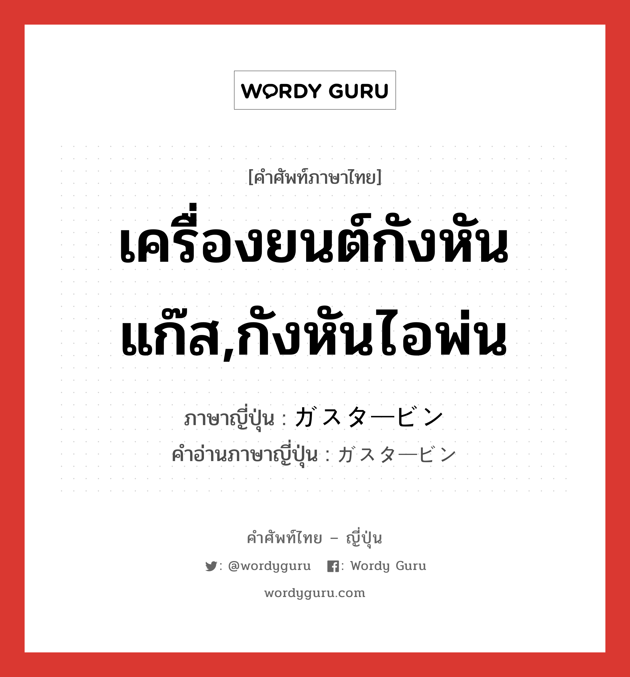 เครื่องยนต์กังหันแก๊ส,กังหันไอพ่น ภาษาญี่ปุ่นคืออะไร, คำศัพท์ภาษาไทย - ญี่ปุ่น เครื่องยนต์กังหันแก๊ส,กังหันไอพ่น ภาษาญี่ปุ่น ガスタービン คำอ่านภาษาญี่ปุ่น ガスタービン หมวด n หมวด n