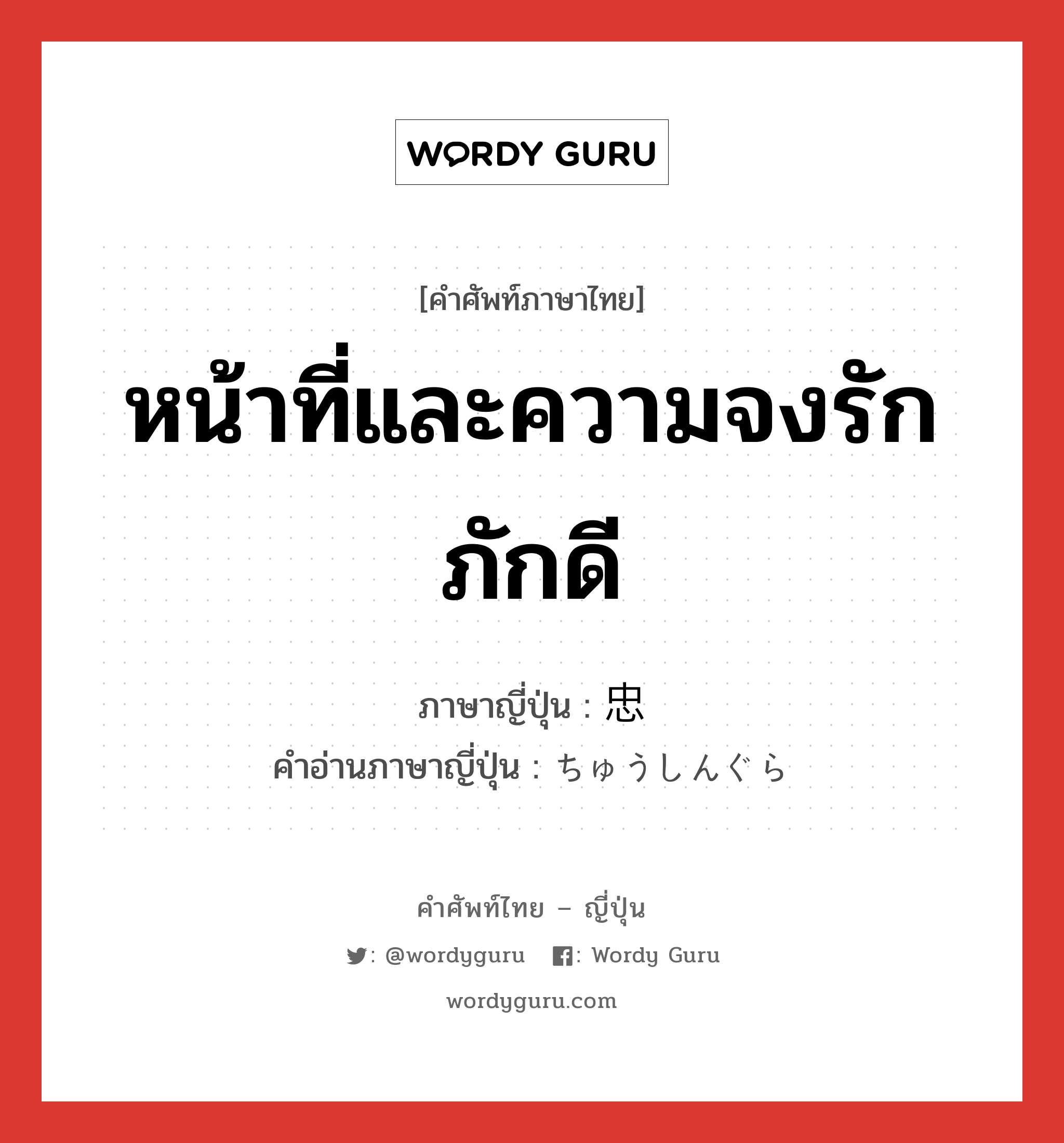 หน้าที่และความจงรักภักดี ภาษาญี่ปุ่นคืออะไร, คำศัพท์ภาษาไทย - ญี่ปุ่น หน้าที่และความจงรักภักดี ภาษาญี่ปุ่น 忠 คำอ่านภาษาญี่ปุ่น ちゅうしんぐら หมวด n หมวด n