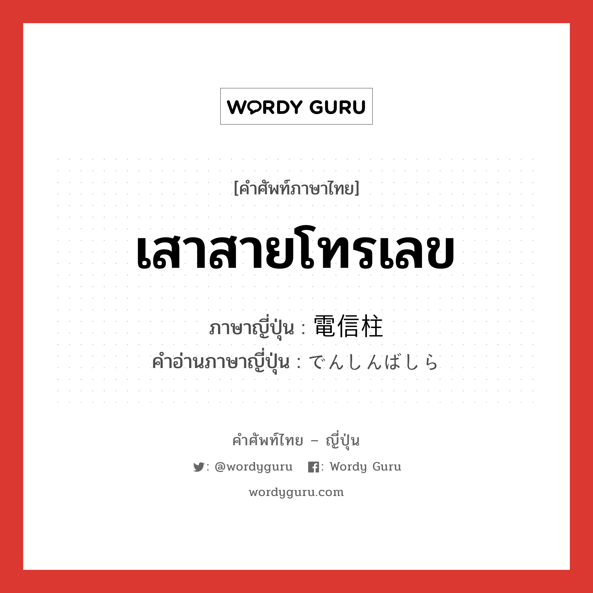 เสาสายโทรเลข ภาษาญี่ปุ่นคืออะไร, คำศัพท์ภาษาไทย - ญี่ปุ่น เสาสายโทรเลข ภาษาญี่ปุ่น 電信柱 คำอ่านภาษาญี่ปุ่น でんしんばしら หมวด n หมวด n