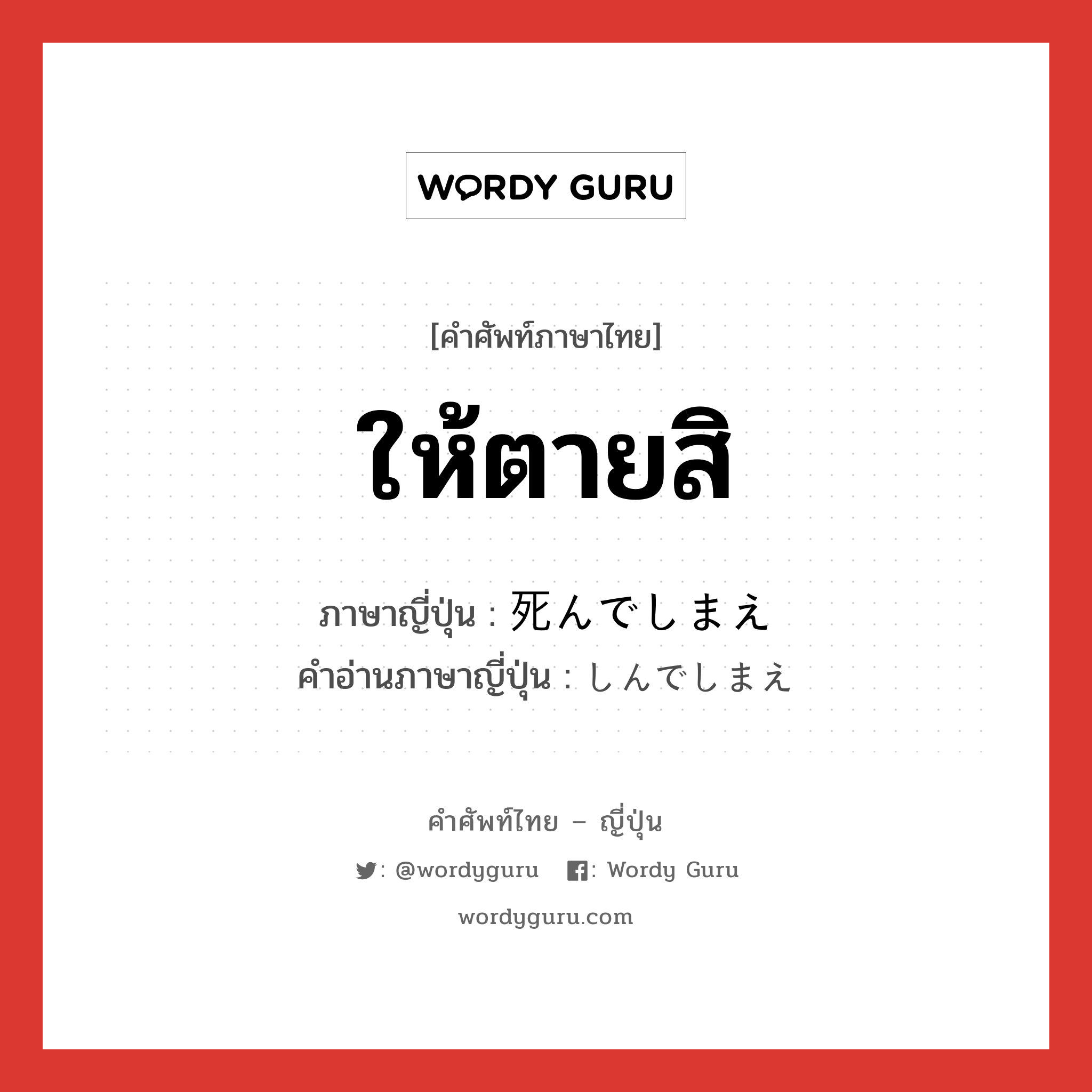 ให้ตายสิ ภาษาญี่ปุ่นคืออะไร, คำศัพท์ภาษาไทย - ญี่ปุ่น ให้ตายสิ ภาษาญี่ปุ่น 死んでしまえ คำอ่านภาษาญี่ปุ่น しんでしまえ หมวด n หมวด n