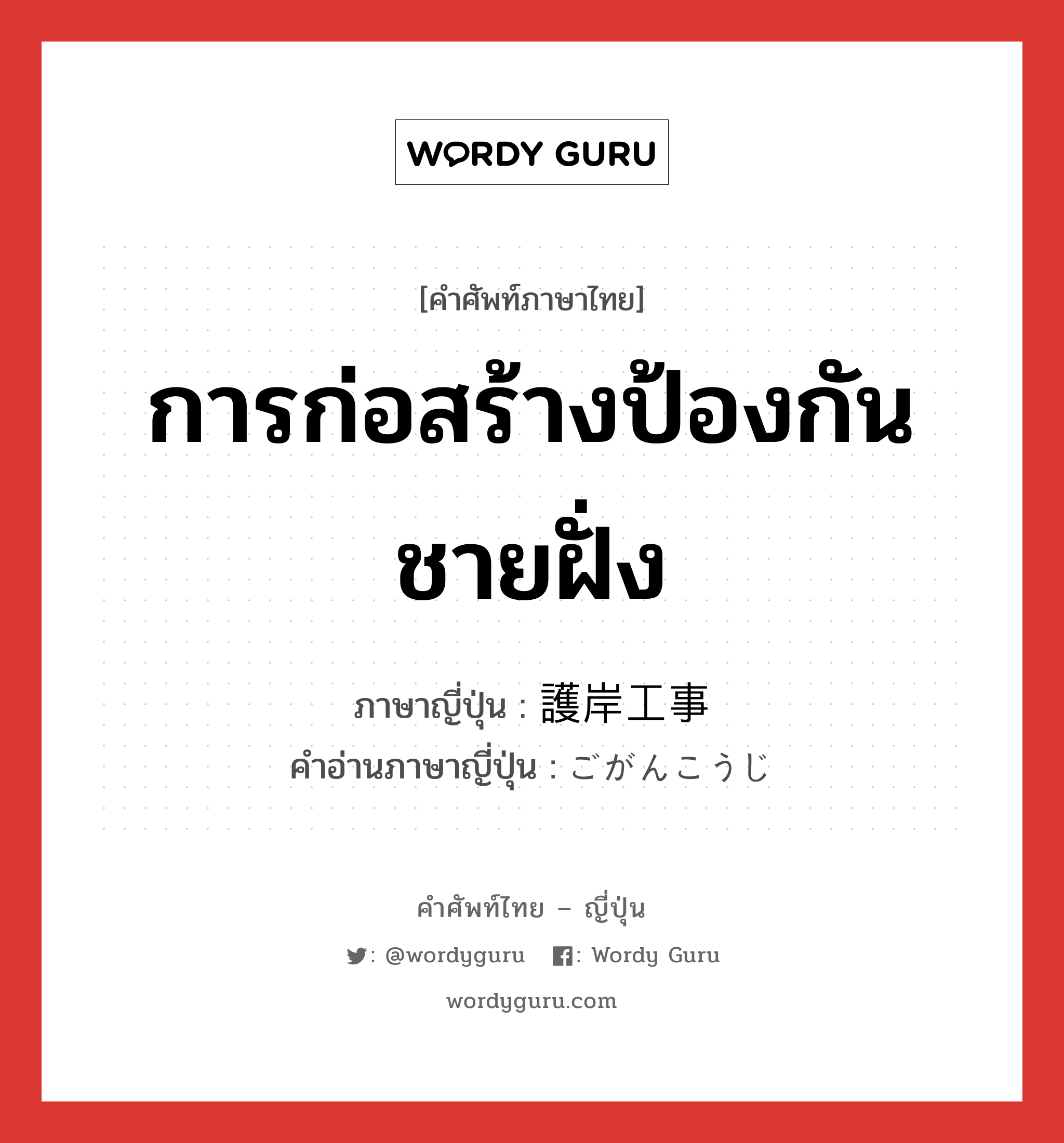 การก่อสร้างป้องกันชายฝั่ง ภาษาญี่ปุ่นคืออะไร, คำศัพท์ภาษาไทย - ญี่ปุ่น การก่อสร้างป้องกันชายฝั่ง ภาษาญี่ปุ่น 護岸工事 คำอ่านภาษาญี่ปุ่น ごがんこうじ หมวด n หมวด n