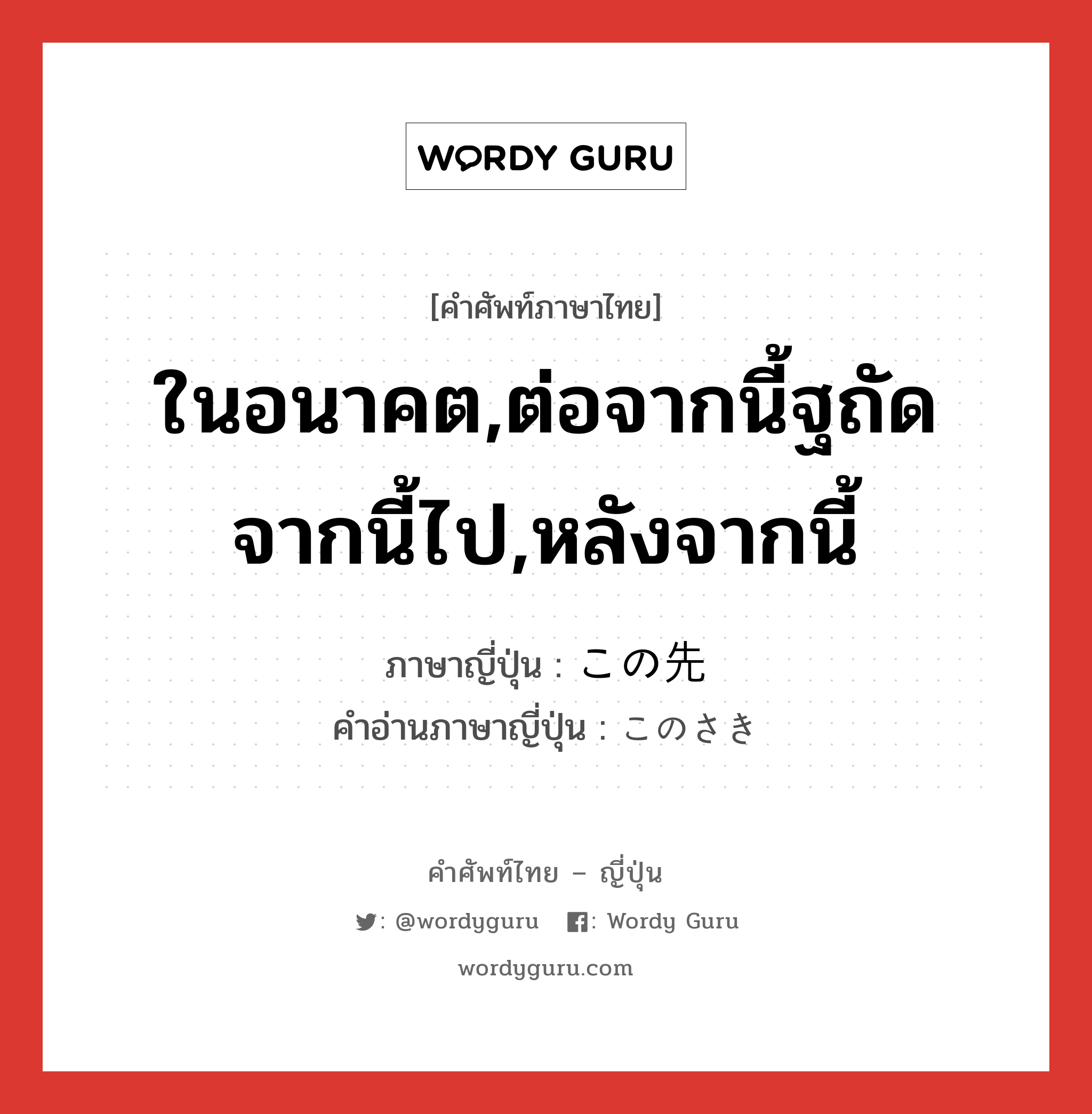 ในอนาคต,ต่อจากนี้ฐถัดจากนี้ไป,หลังจากนี้ ภาษาญี่ปุ่นคืออะไร, คำศัพท์ภาษาไทย - ญี่ปุ่น ในอนาคต,ต่อจากนี้ฐถัดจากนี้ไป,หลังจากนี้ ภาษาญี่ปุ่น この先 คำอ่านภาษาญี่ปุ่น このさき หมวด n-adv หมวด n-adv