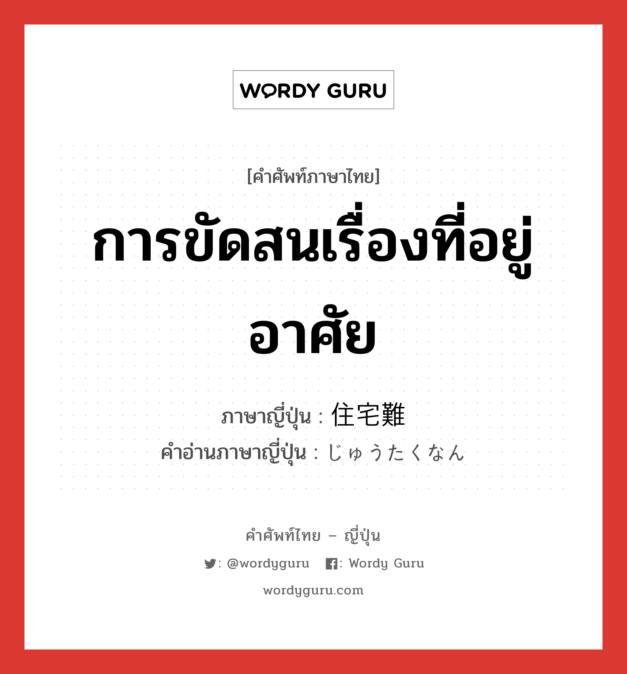 การขัดสนเรื่องที่อยู่อาศัย ภาษาญี่ปุ่นคืออะไร, คำศัพท์ภาษาไทย - ญี่ปุ่น การขัดสนเรื่องที่อยู่อาศัย ภาษาญี่ปุ่น 住宅難 คำอ่านภาษาญี่ปุ่น じゅうたくなん หมวด n หมวด n