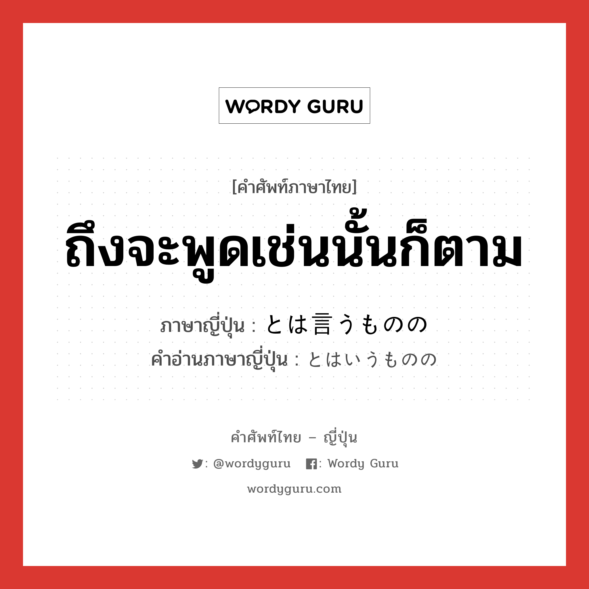 ถึงจะพูดเช่นนั้นก็ตาม ภาษาญี่ปุ่นคืออะไร, คำศัพท์ภาษาไทย - ญี่ปุ่น ถึงจะพูดเช่นนั้นก็ตาม ภาษาญี่ปุ่น とは言うものの คำอ่านภาษาญี่ปุ่น とはいうものの หมวด exp หมวด exp