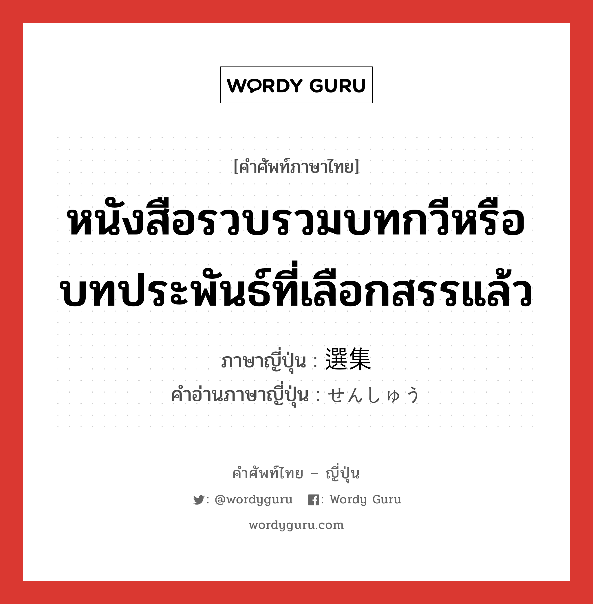 หนังสือรวบรวมบทกวีหรือบทประพันธ์ที่เลือกสรรแล้ว ภาษาญี่ปุ่นคืออะไร, คำศัพท์ภาษาไทย - ญี่ปุ่น หนังสือรวบรวมบทกวีหรือบทประพันธ์ที่เลือกสรรแล้ว ภาษาญี่ปุ่น 選集 คำอ่านภาษาญี่ปุ่น せんしゅう หมวด n หมวด n