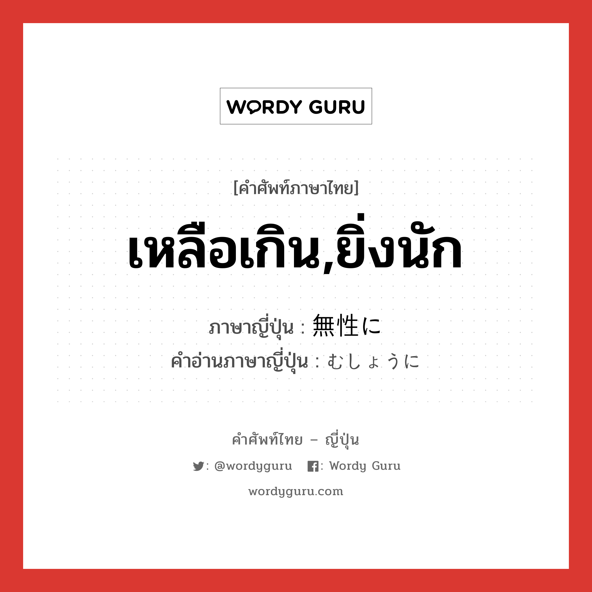 เหลือเกิน,ยิ่งนัก ภาษาญี่ปุ่นคืออะไร, คำศัพท์ภาษาไทย - ญี่ปุ่น เหลือเกิน,ยิ่งนัก ภาษาญี่ปุ่น 無性に คำอ่านภาษาญี่ปุ่น むしょうに หมวด adv หมวด adv