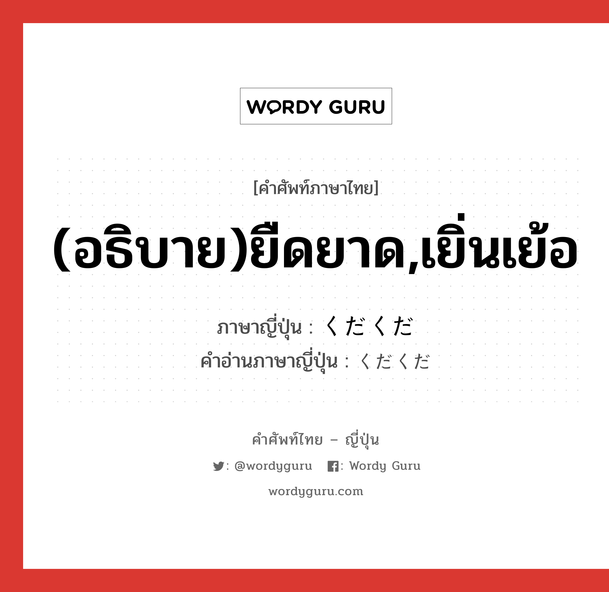 (อธิบาย)ยืดยาด,เยิ่นเย้อ ภาษาญี่ปุ่นคืออะไร, คำศัพท์ภาษาไทย - ญี่ปุ่น (อธิบาย)ยืดยาด,เยิ่นเย้อ ภาษาญี่ปุ่น くだくだ คำอ่านภาษาญี่ปุ่น くだくだ หมวด adv-to หมวด adv-to