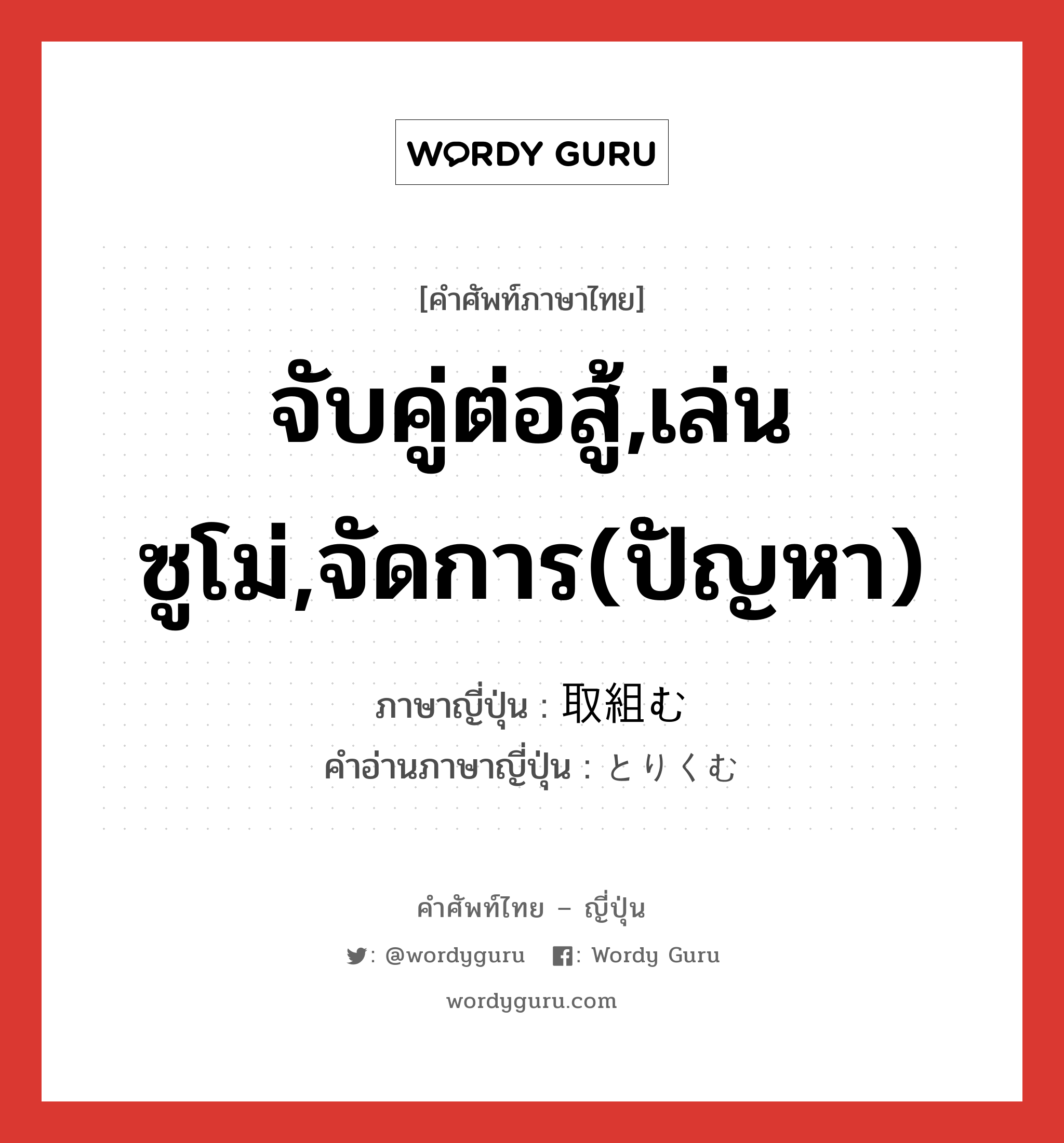 จับคู่ต่อสู้,เล่นซูโม่,จัดการ(ปัญหา) ภาษาญี่ปุ่นคืออะไร, คำศัพท์ภาษาไทย - ญี่ปุ่น จับคู่ต่อสู้,เล่นซูโม่,จัดการ(ปัญหา) ภาษาญี่ปุ่น 取組む คำอ่านภาษาญี่ปุ่น とりくむ หมวด v5m หมวด v5m