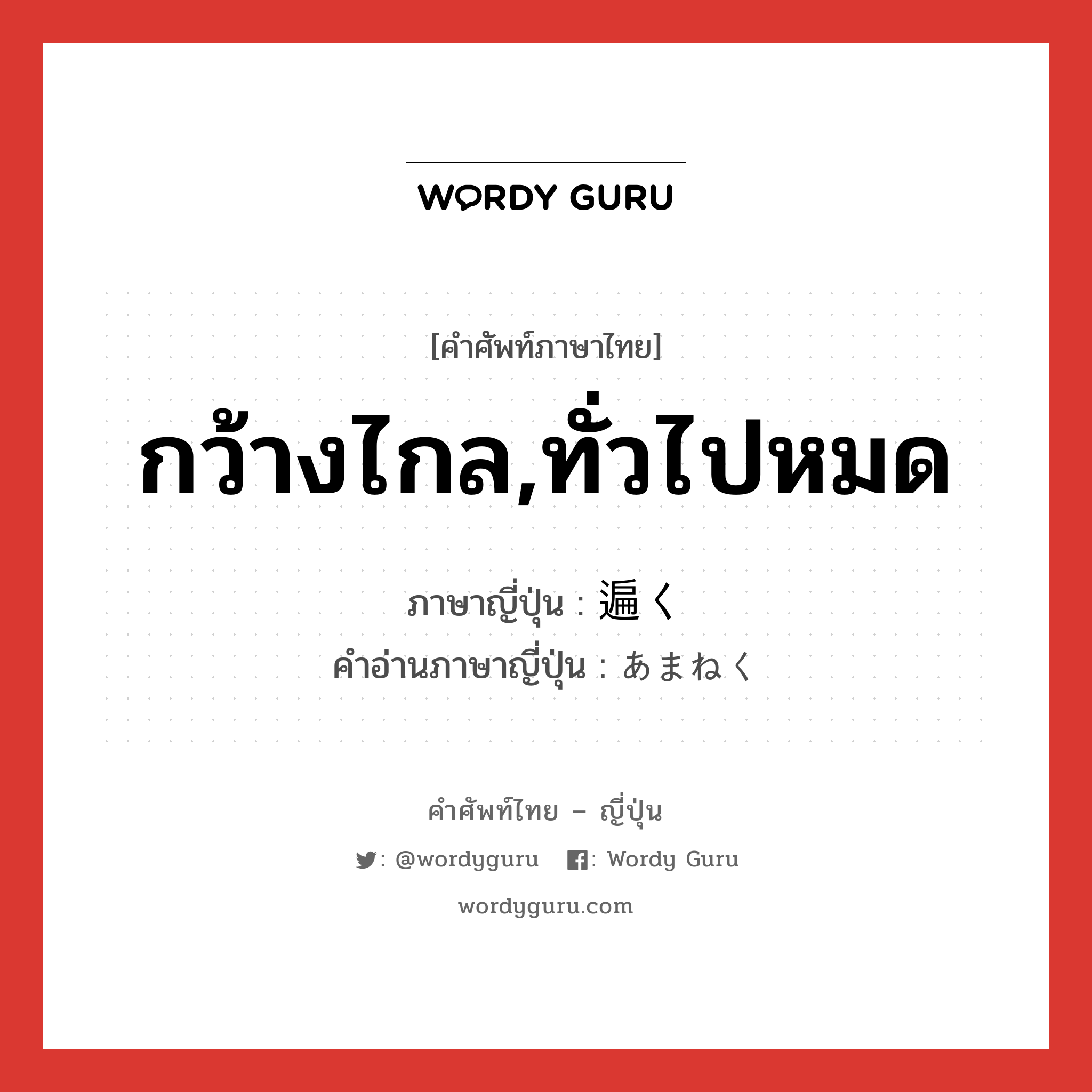 กว้างไกล,ทั่วไปหมด ภาษาญี่ปุ่นคืออะไร, คำศัพท์ภาษาไทย - ญี่ปุ่น กว้างไกล,ทั่วไปหมด ภาษาญี่ปุ่น 遍く คำอ่านภาษาญี่ปุ่น あまねく หมวด adv หมวด adv