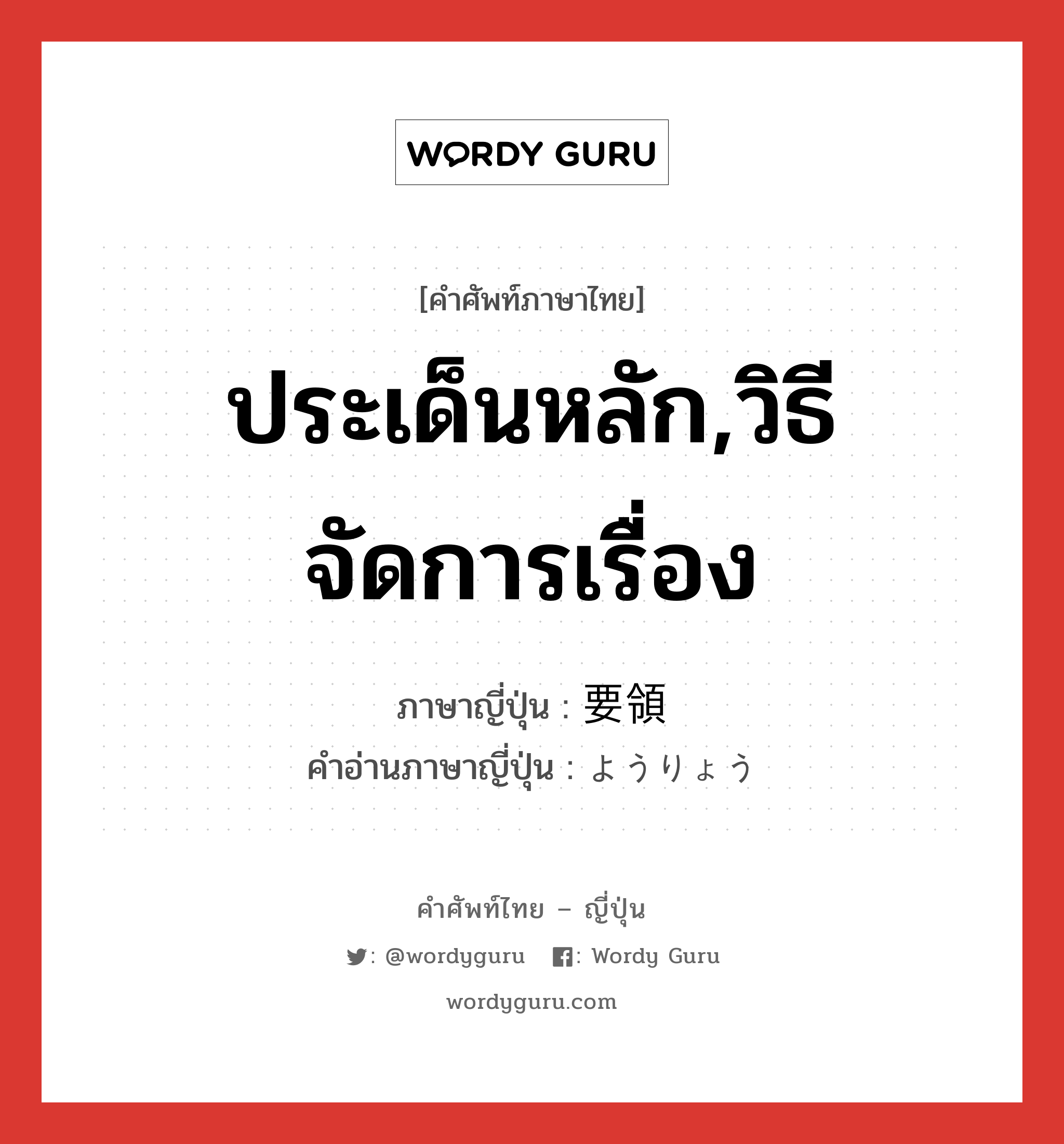 ประเด็นหลัก,วิธีจัดการเรื่อง ภาษาญี่ปุ่นคืออะไร, คำศัพท์ภาษาไทย - ญี่ปุ่น ประเด็นหลัก,วิธีจัดการเรื่อง ภาษาญี่ปุ่น 要領 คำอ่านภาษาญี่ปุ่น ようりょう หมวด n หมวด n