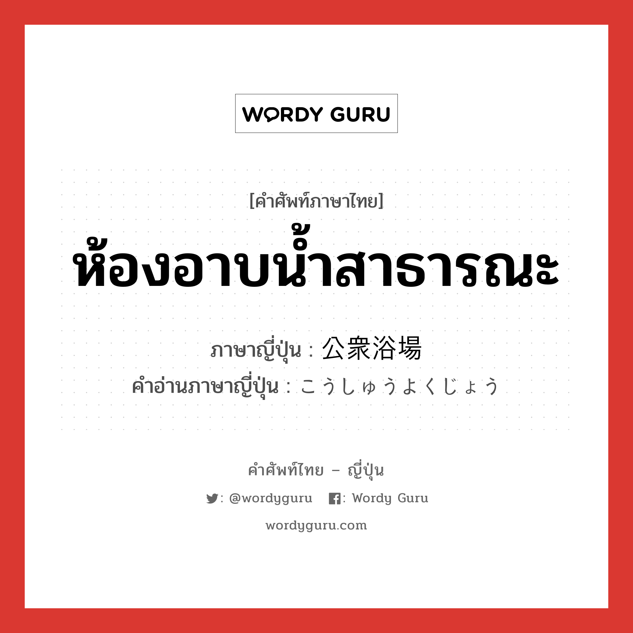 ห้องอาบน้ำสาธารณะ ภาษาญี่ปุ่นคืออะไร, คำศัพท์ภาษาไทย - ญี่ปุ่น ห้องอาบน้ำสาธารณะ ภาษาญี่ปุ่น 公衆浴場 คำอ่านภาษาญี่ปุ่น こうしゅうよくじょう หมวด n หมวด n