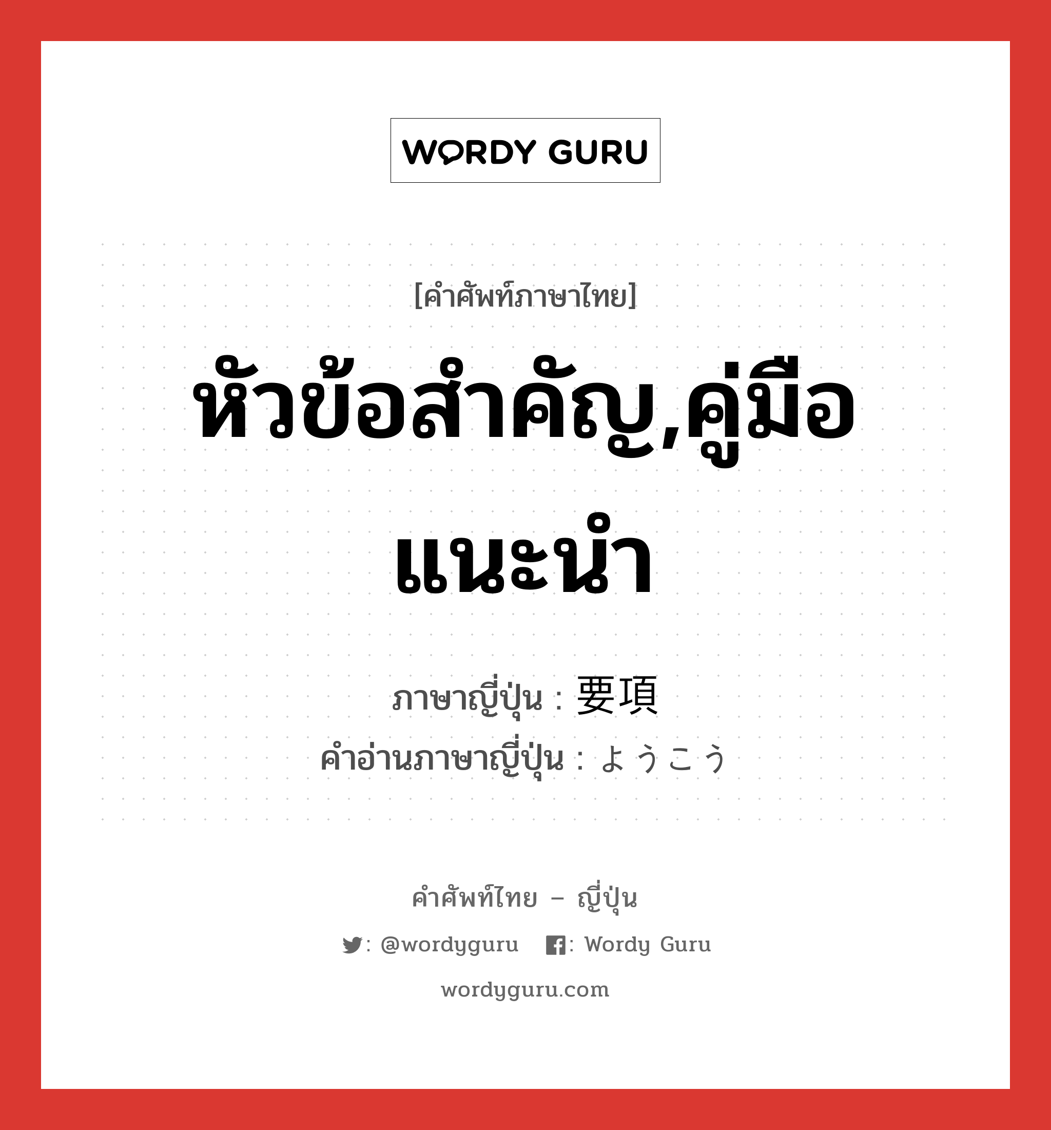 หัวข้อสำคัญ,คู่มือแนะนำ ภาษาญี่ปุ่นคืออะไร, คำศัพท์ภาษาไทย - ญี่ปุ่น หัวข้อสำคัญ,คู่มือแนะนำ ภาษาญี่ปุ่น 要項 คำอ่านภาษาญี่ปุ่น ようこう หมวด n หมวด n