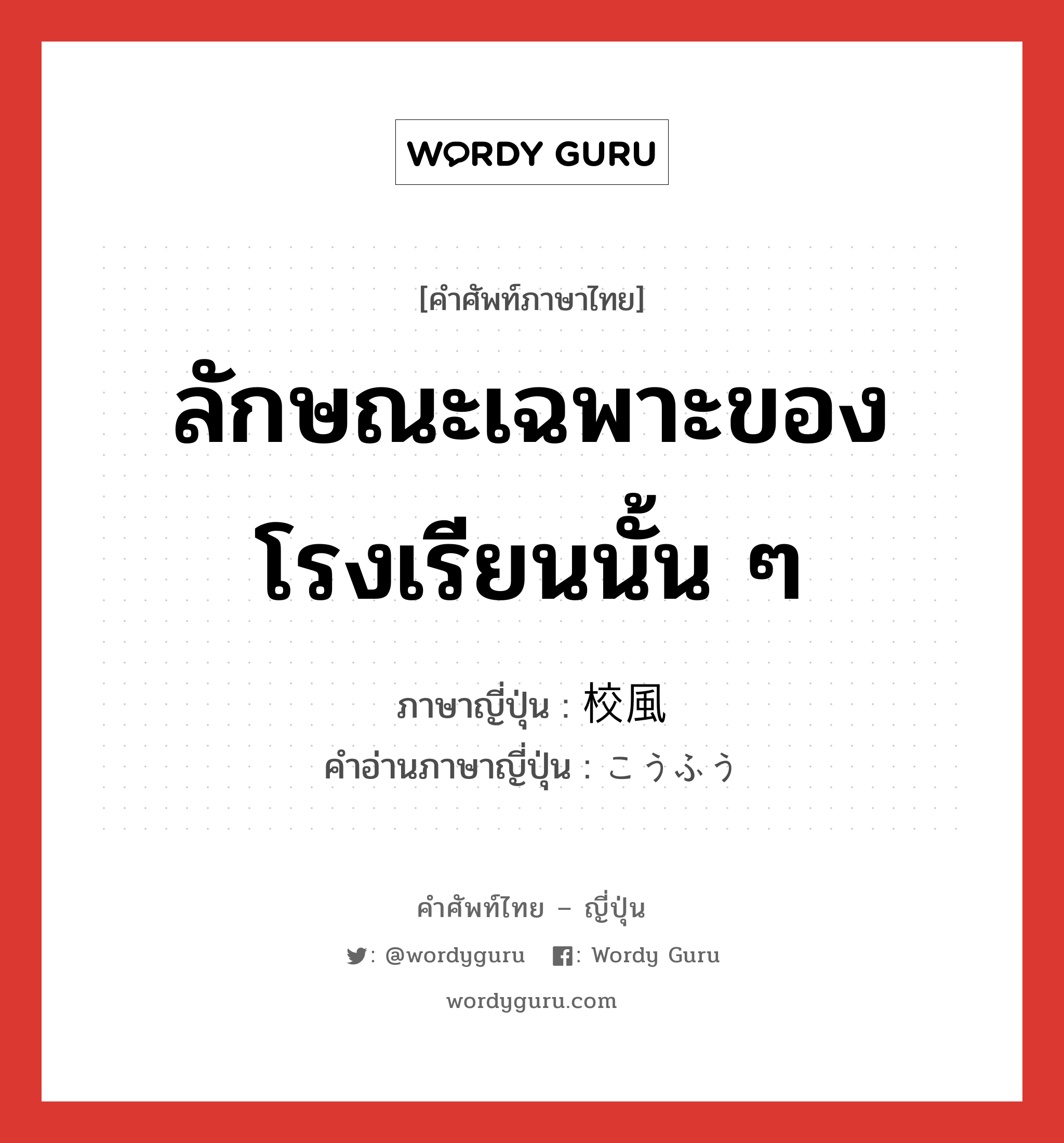 ลักษณะเฉพาะของโรงเรียนนั้น ๆ ภาษาญี่ปุ่นคืออะไร, คำศัพท์ภาษาไทย - ญี่ปุ่น ลักษณะเฉพาะของโรงเรียนนั้น ๆ ภาษาญี่ปุ่น 校風 คำอ่านภาษาญี่ปุ่น こうふう หมวด n หมวด n