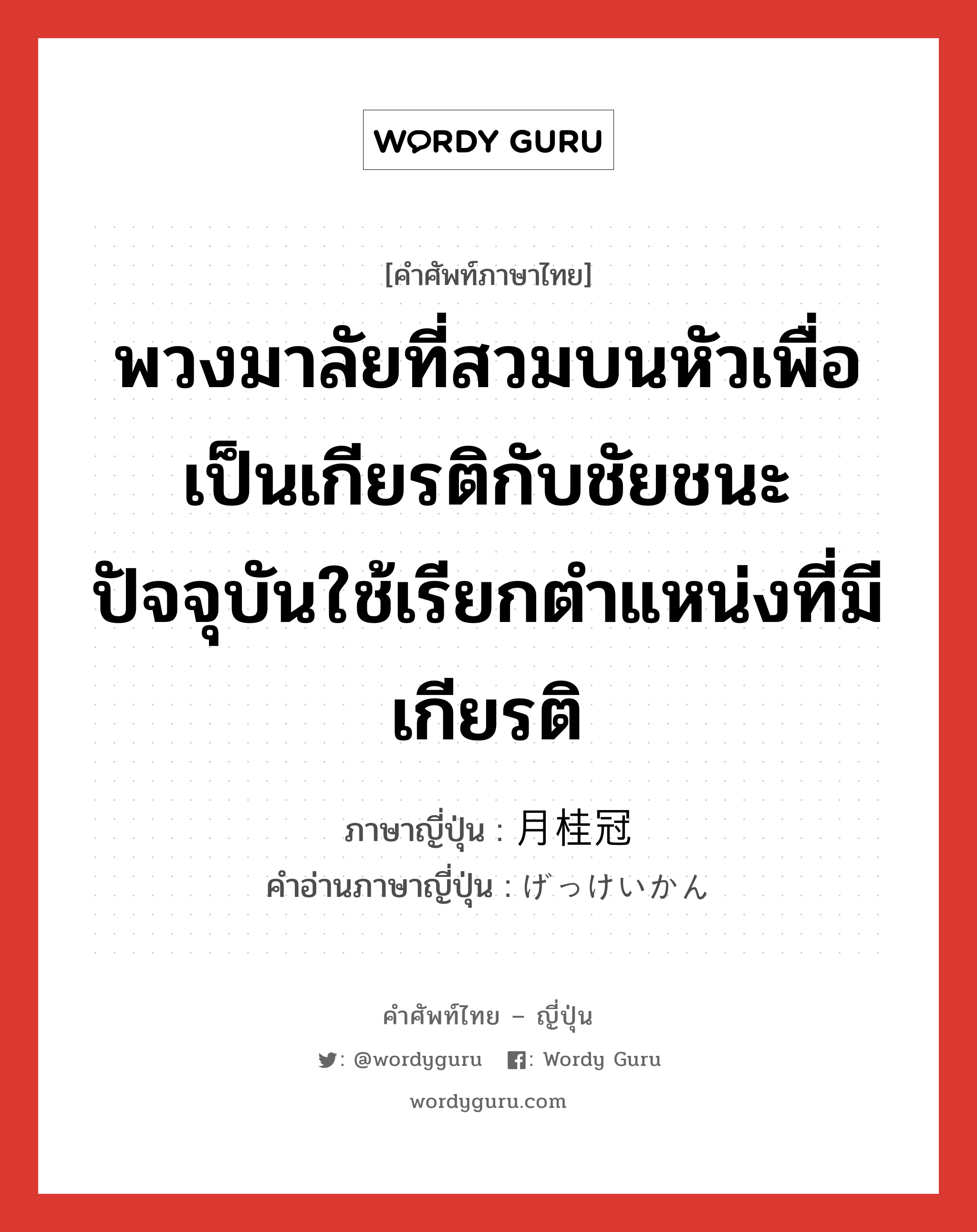 พวงมาลัยที่สวมบนหัวเพื่อเป็นเกียรติกับชัยชนะ ปัจจุบันใช้เรียกตำแหน่งที่มีเกียรติ ภาษาญี่ปุ่นคืออะไร, คำศัพท์ภาษาไทย - ญี่ปุ่น พวงมาลัยที่สวมบนหัวเพื่อเป็นเกียรติกับชัยชนะ ปัจจุบันใช้เรียกตำแหน่งที่มีเกียรติ ภาษาญี่ปุ่น 月桂冠 คำอ่านภาษาญี่ปุ่น げっけいかん หมวด n หมวด n