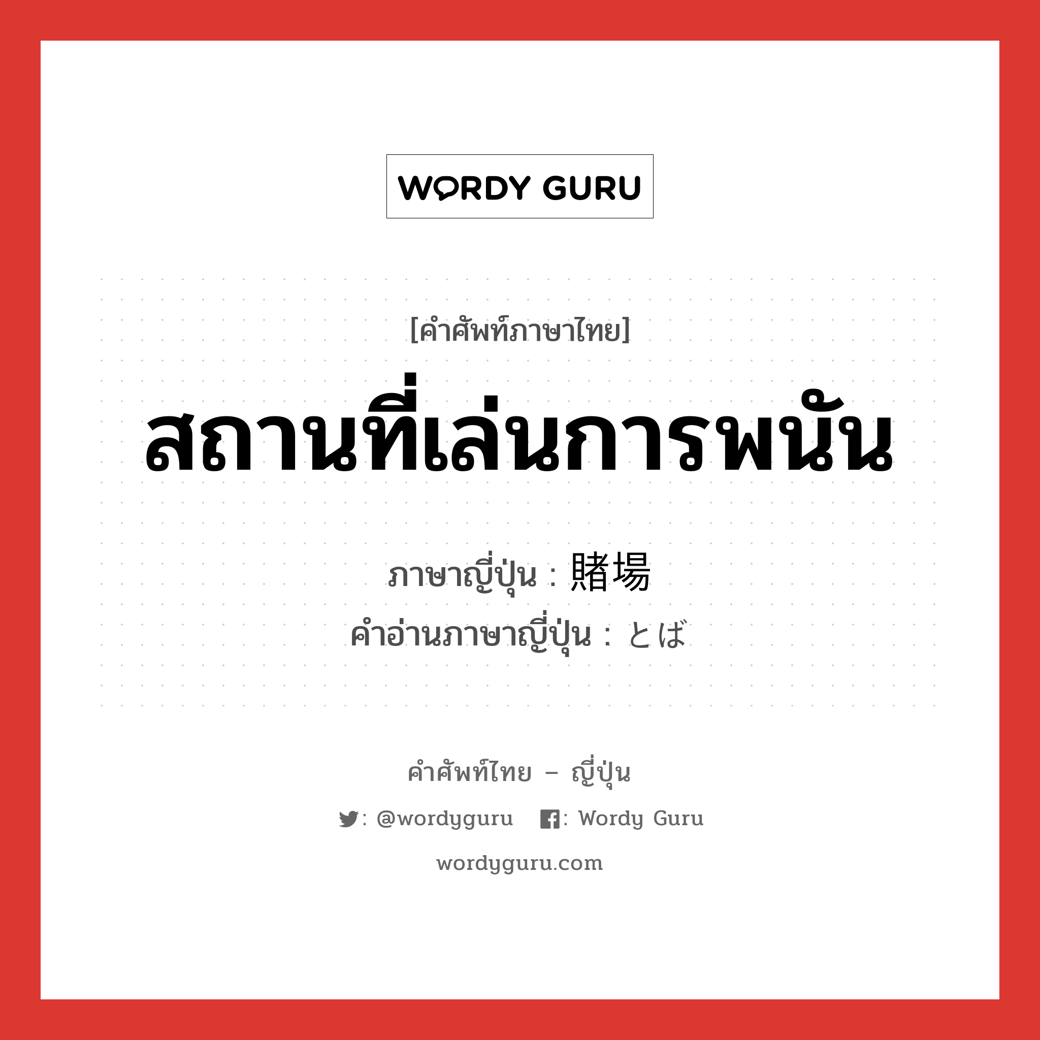 สถานที่เล่นการพนัน ภาษาญี่ปุ่นคืออะไร, คำศัพท์ภาษาไทย - ญี่ปุ่น สถานที่เล่นการพนัน ภาษาญี่ปุ่น 賭場 คำอ่านภาษาญี่ปุ่น とば หมวด n หมวด n