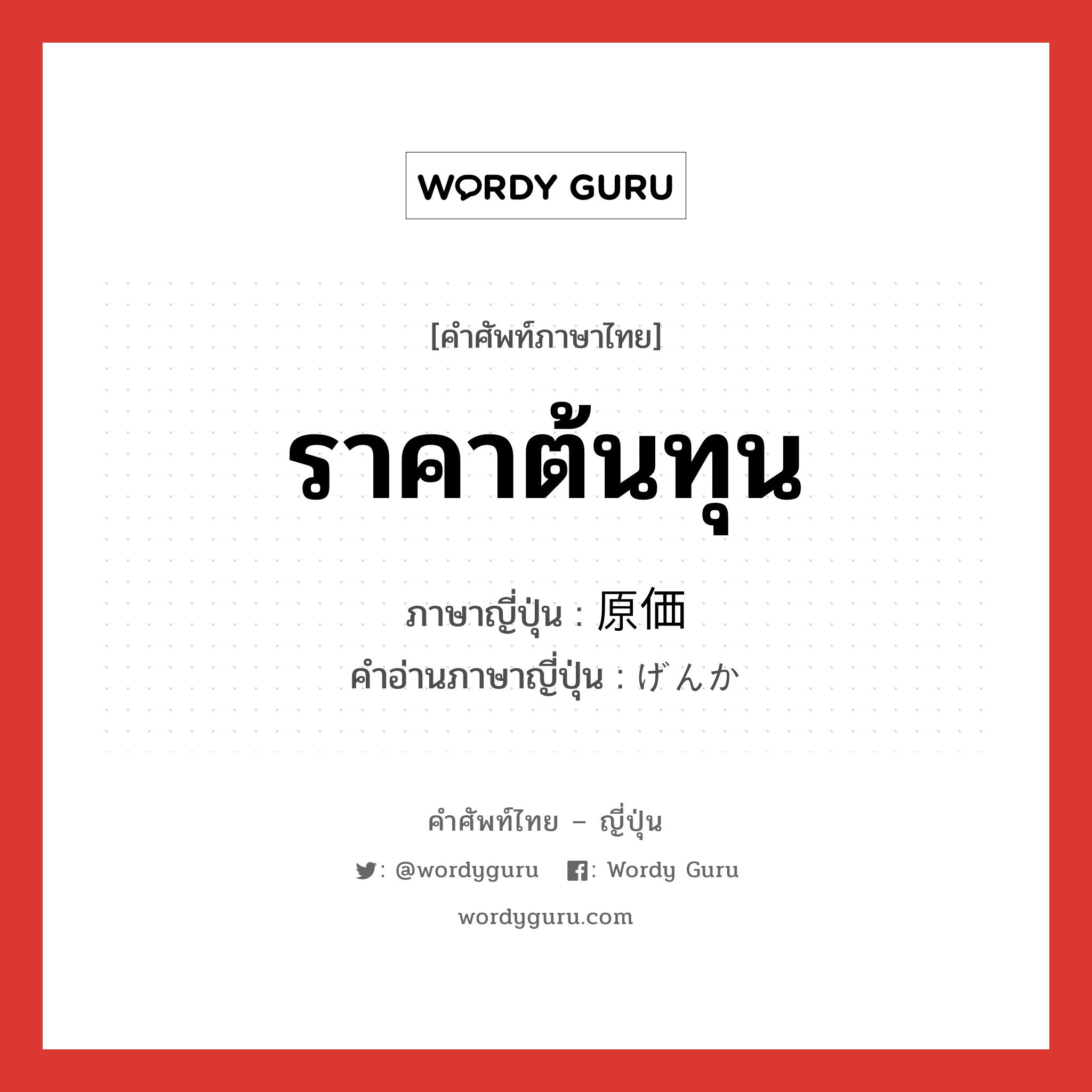 ราคาต้นทุน ภาษาญี่ปุ่นคืออะไร, คำศัพท์ภาษาไทย - ญี่ปุ่น ราคาต้นทุน ภาษาญี่ปุ่น 原価 คำอ่านภาษาญี่ปุ่น げんか หมวด n หมวด n